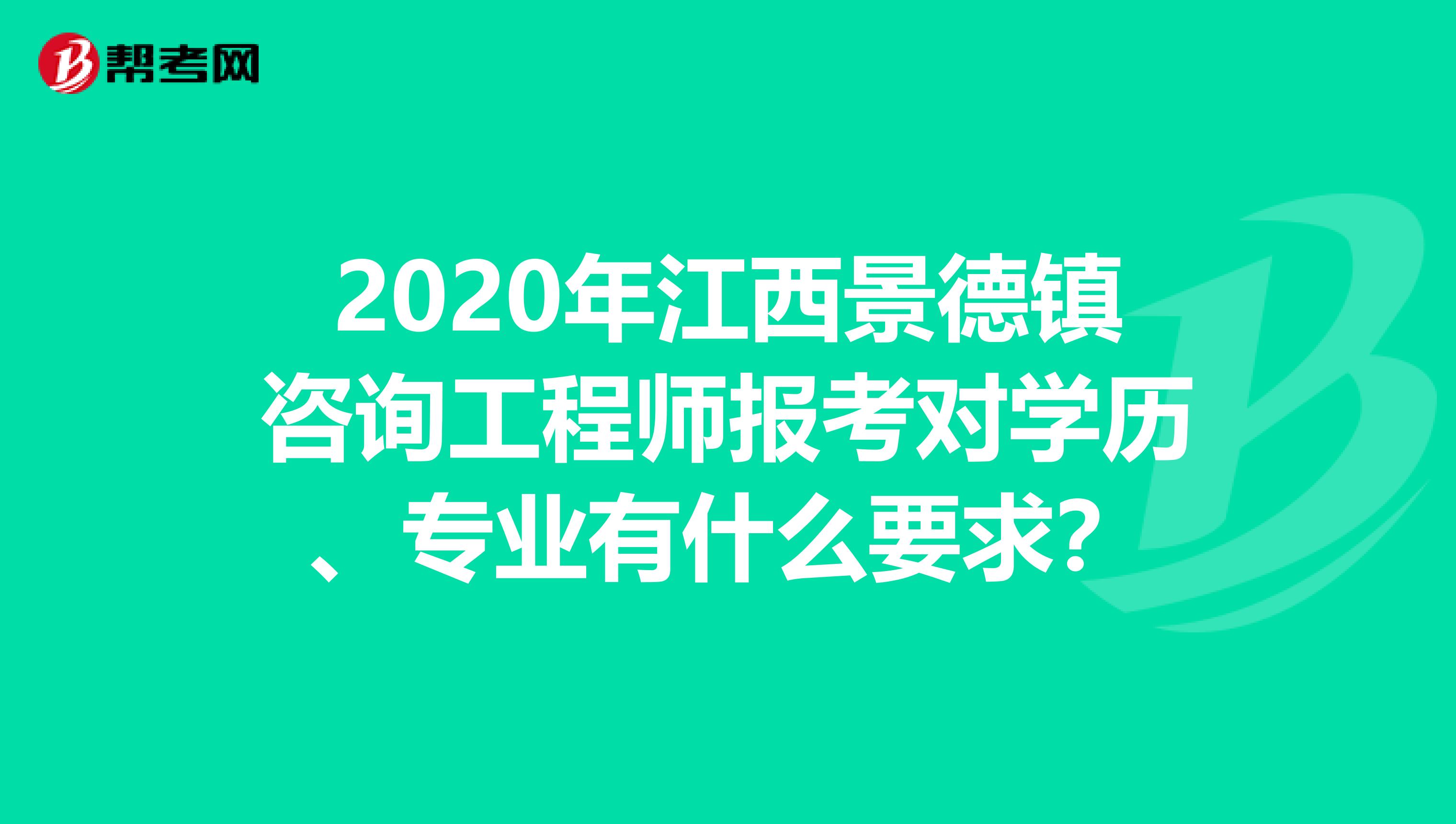 2020年江西景德镇咨询工程师报考对学历、专业有什么要求？