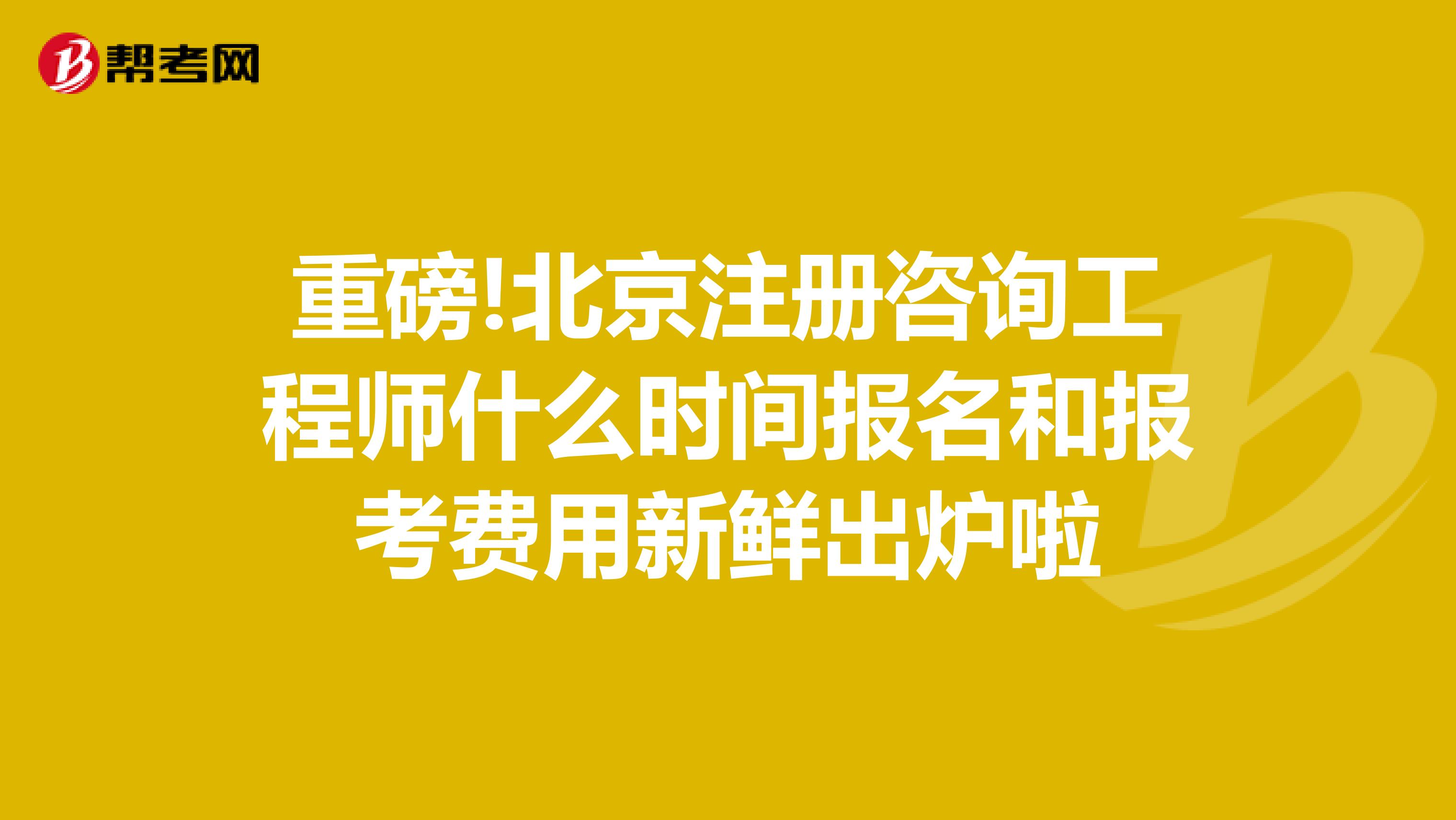 重磅!北京注册咨询工程师什么时间报名和报考费用新鲜出炉啦
