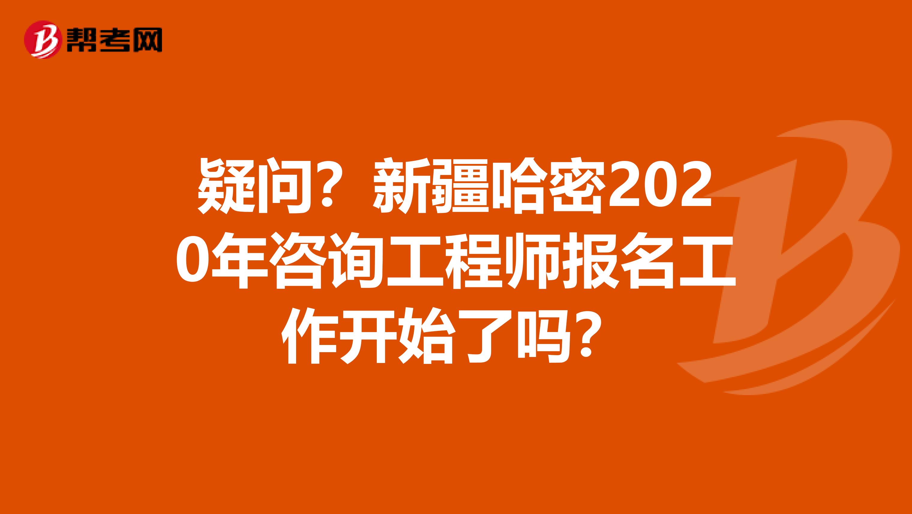 疑问？新疆哈密2020年咨询工程师报名工作开始了吗？