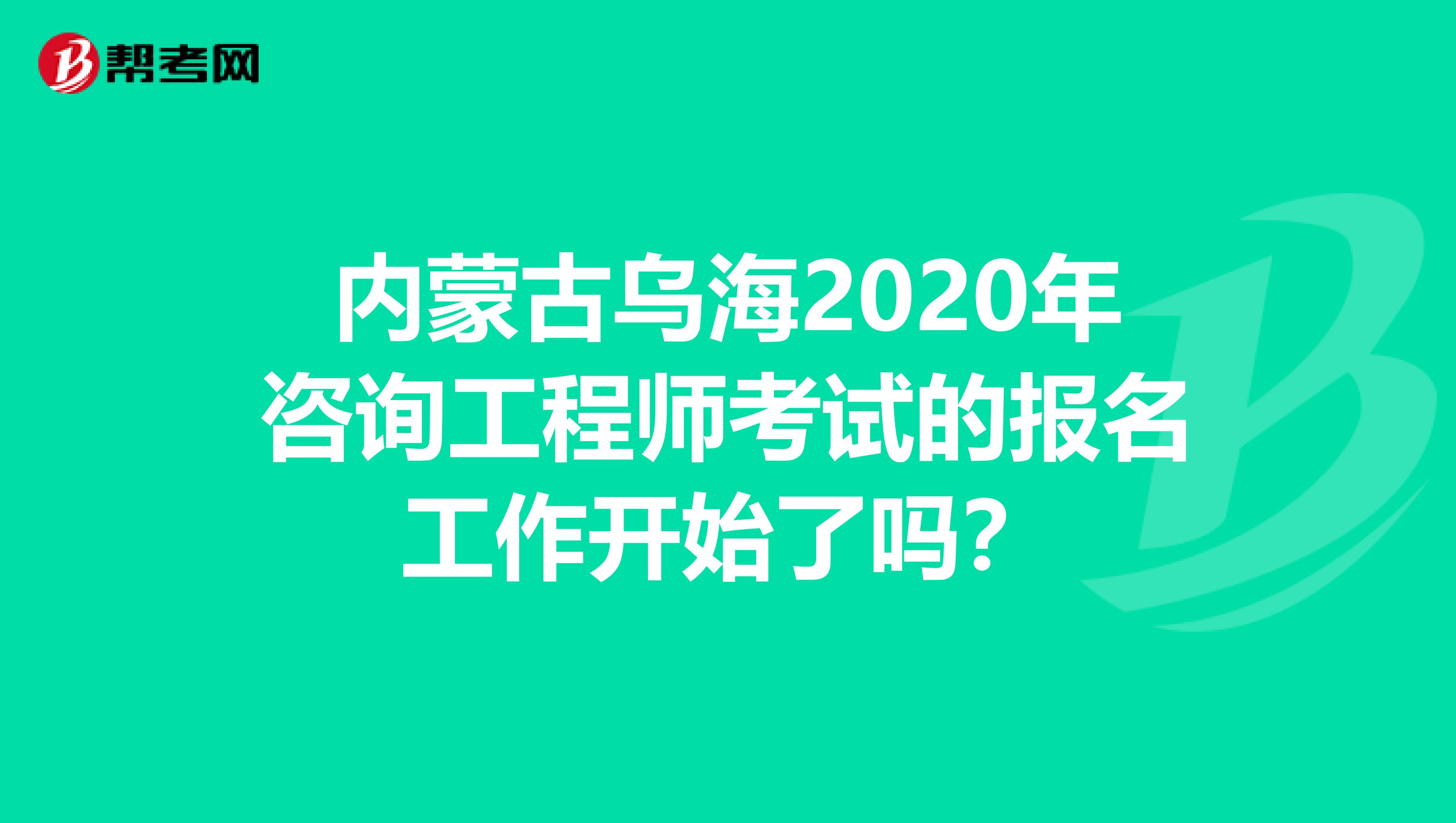 内蒙古乌海2020年咨询工程师考试的报名工作开始了吗？