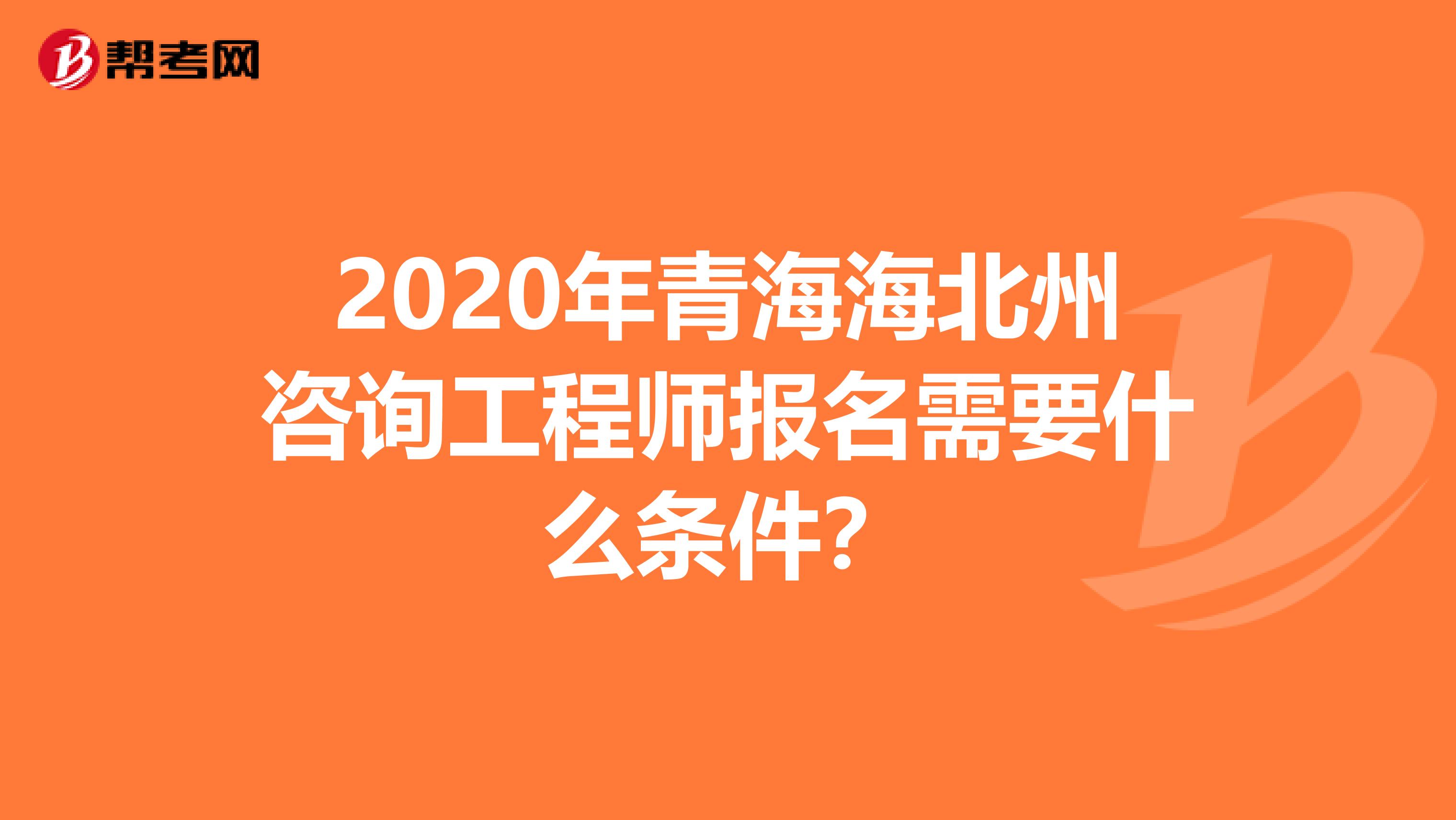 2020年青海海北州咨询工程师报名需要什么条件？