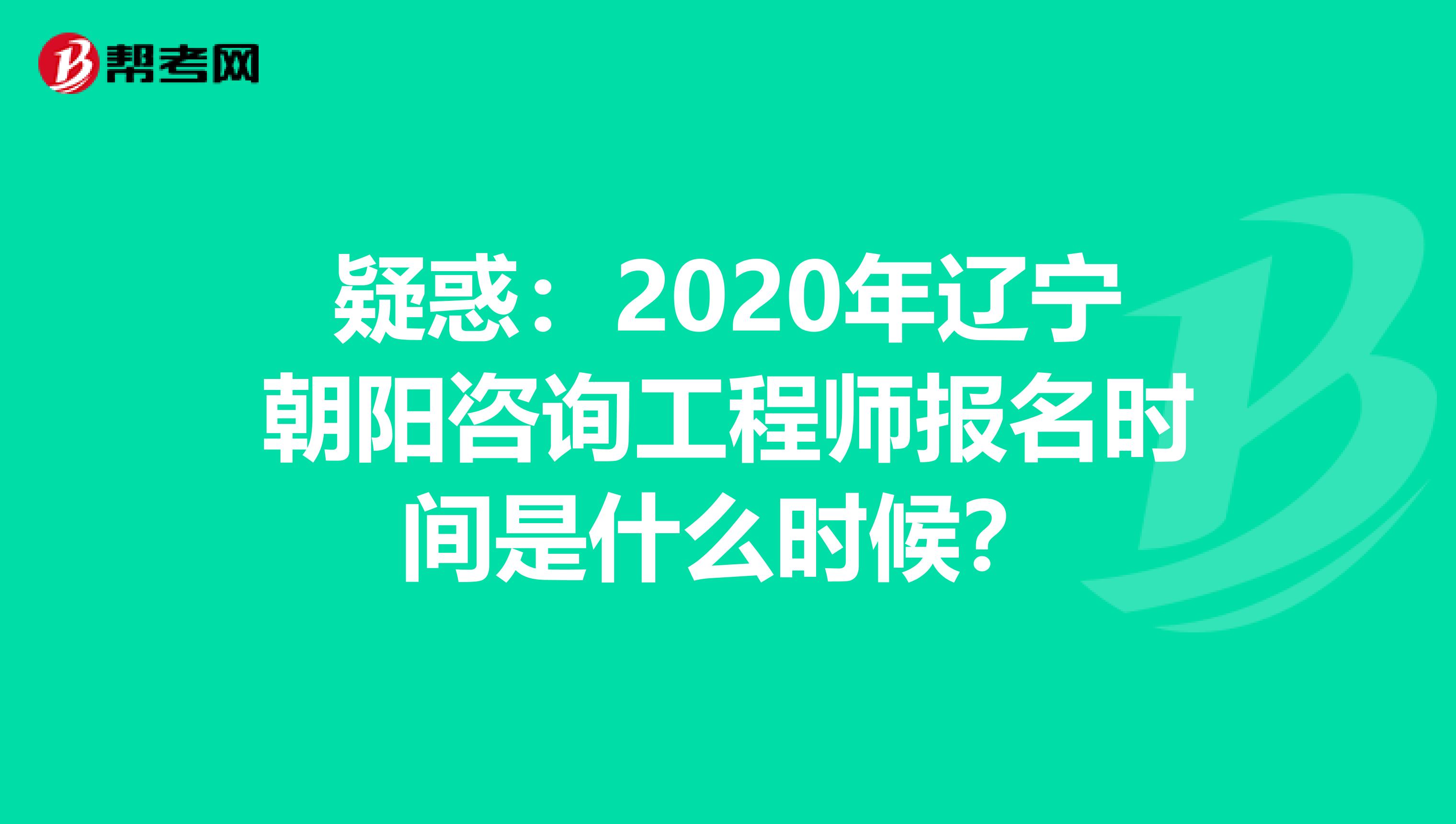 疑惑：2020年辽宁朝阳咨询工程师报名时间是什么时候？