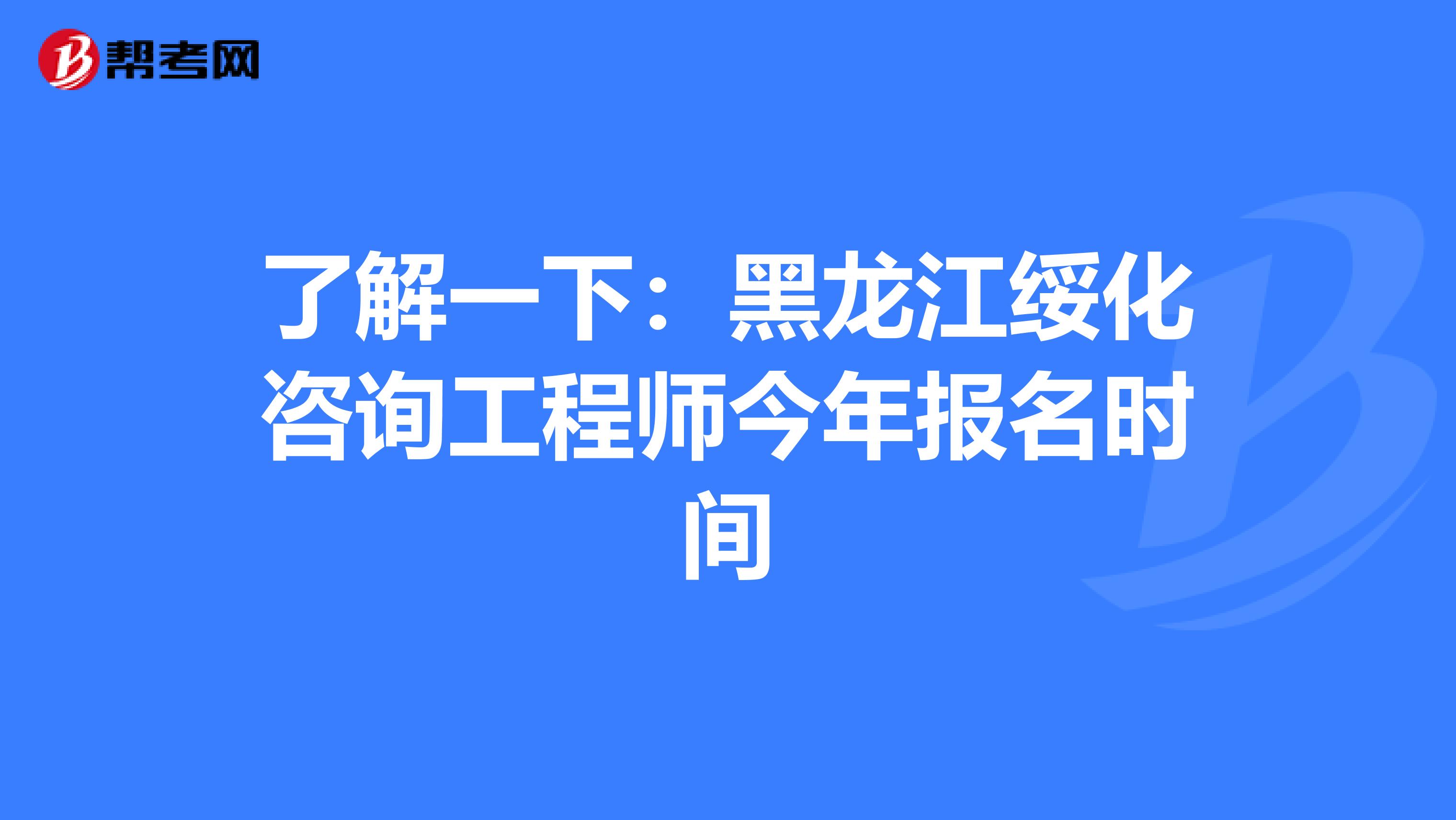 了解一下：黑龙江绥化咨询工程师今年报名时间