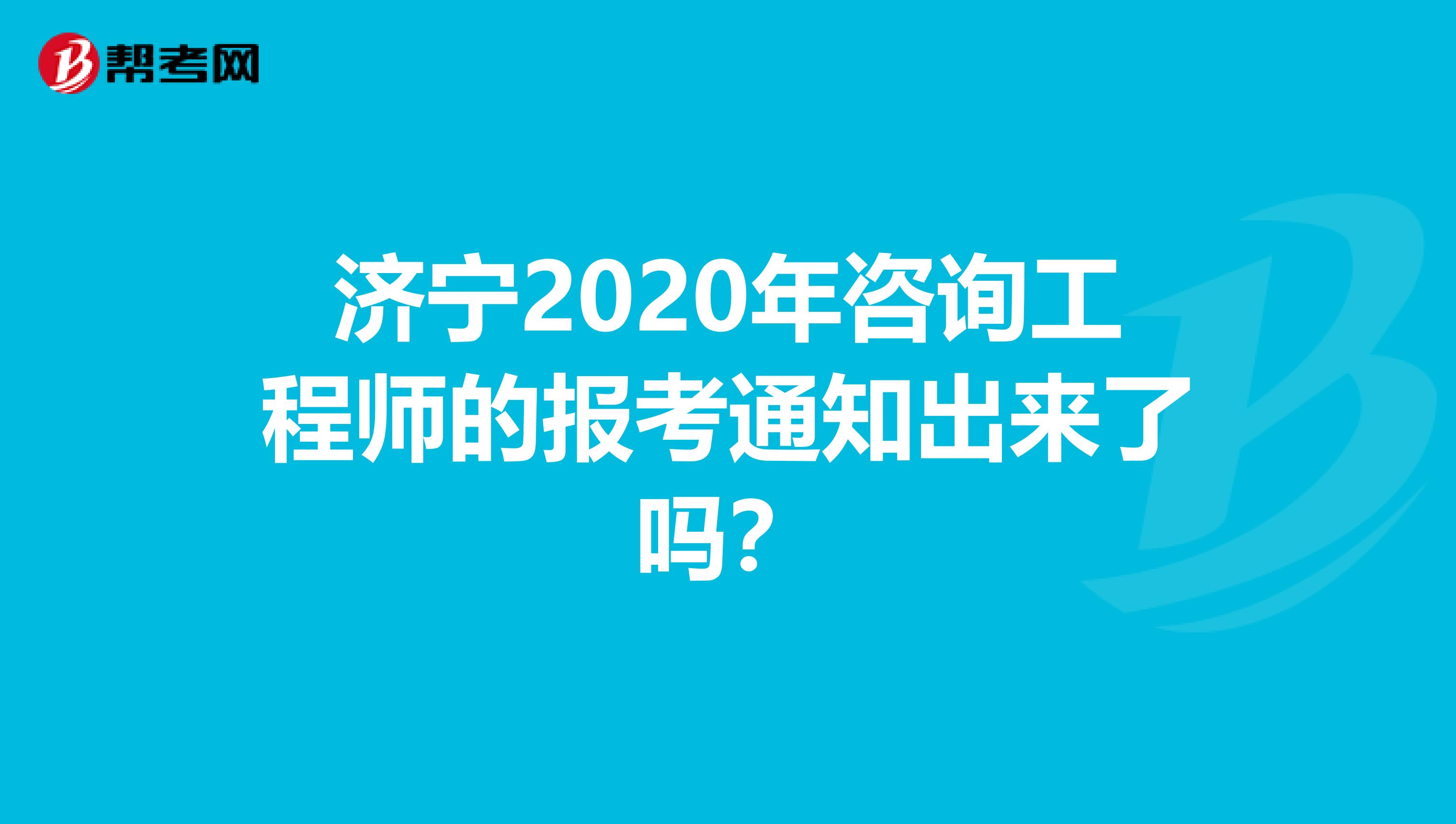 济宁2020年咨询工程师的报考通知出来了吗？