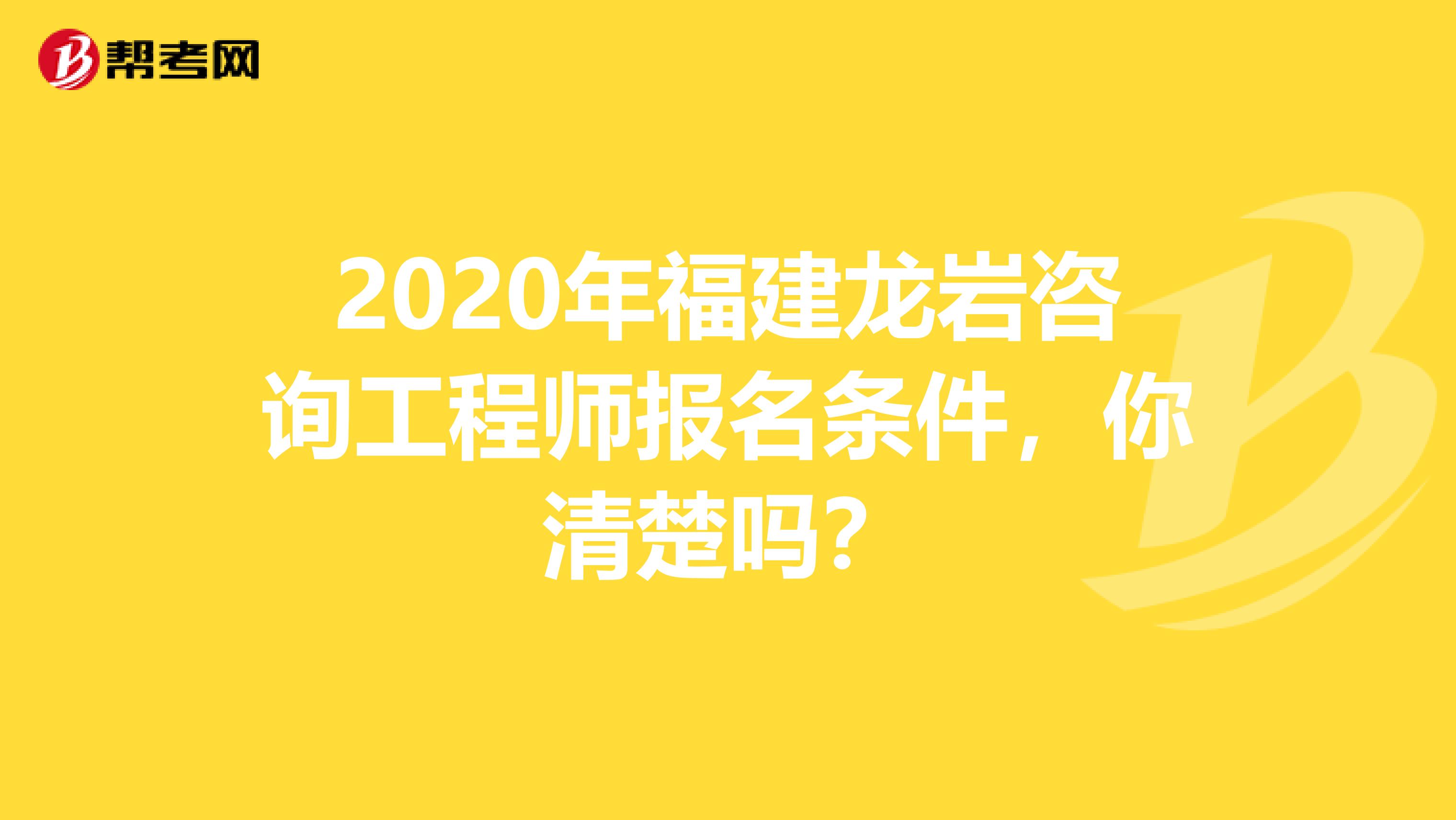 2020年福建龙岩咨询工程师报名条件，你清楚吗？