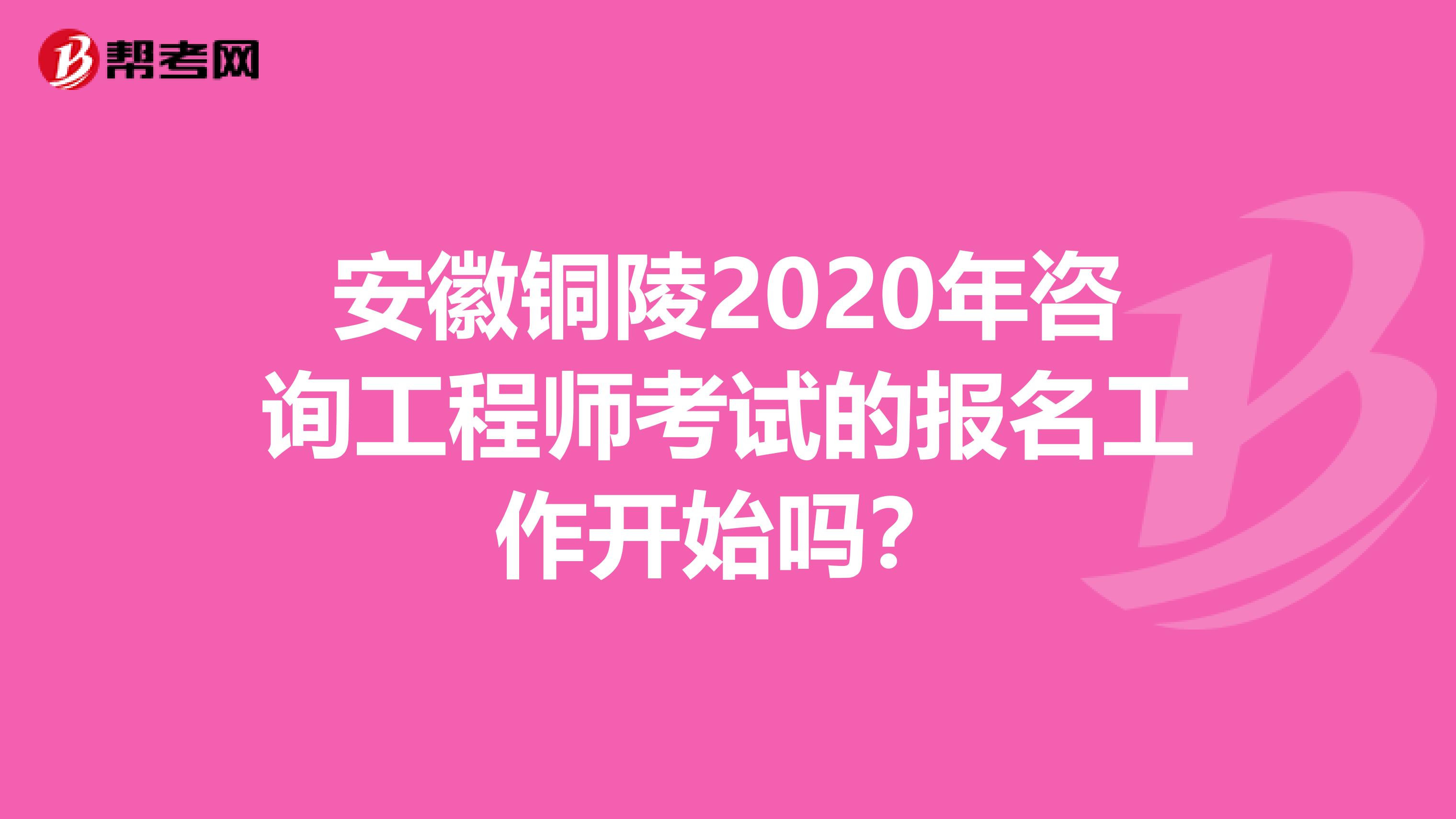 安徽铜陵2020年咨询工程师考试的报名工作开始吗？