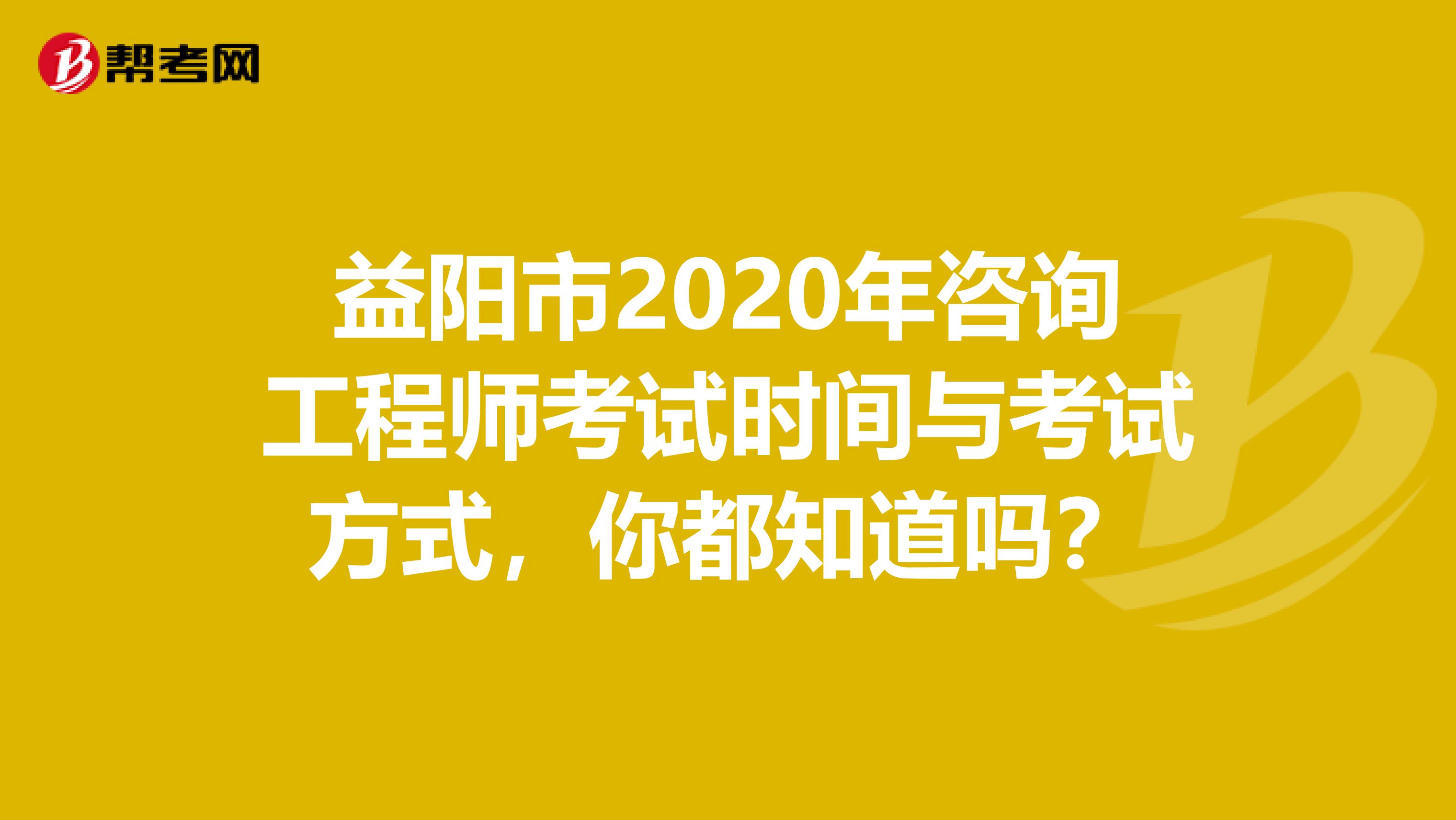益阳市2020年咨询工程师考试时间与考试方式，你都知道吗？