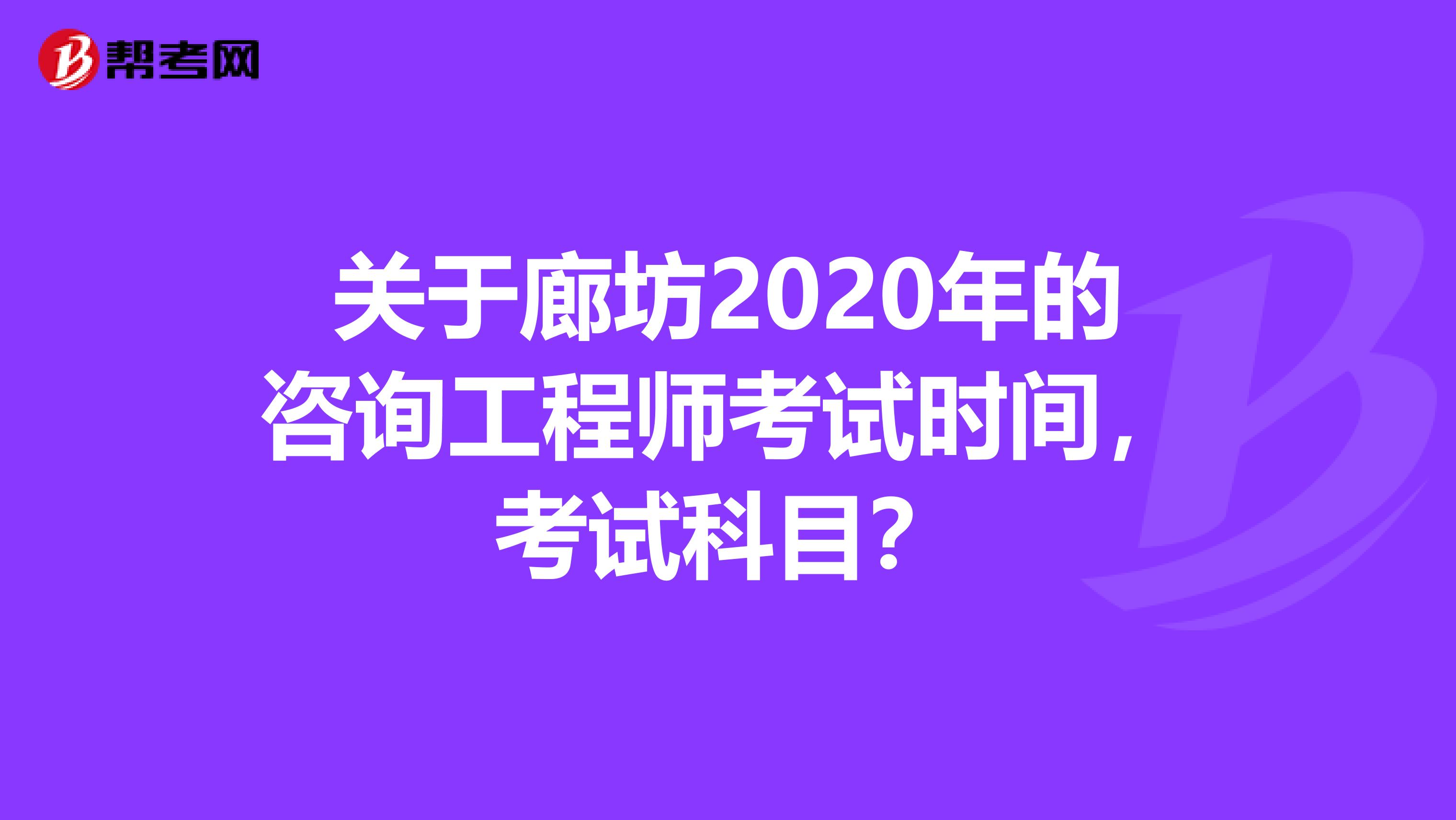 关于廊坊2020年的咨询工程师考试时间，考试科目？