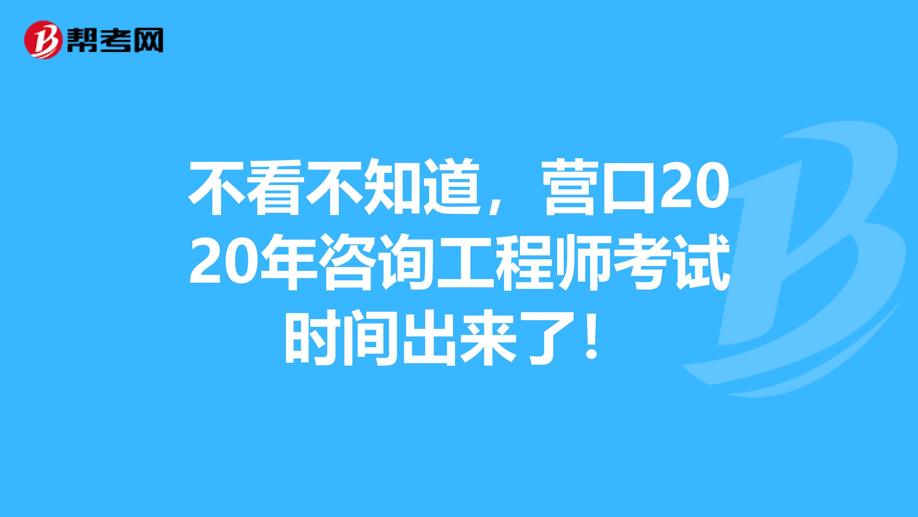 不看不知道，营口2020年咨询工程师考试时间出来了！