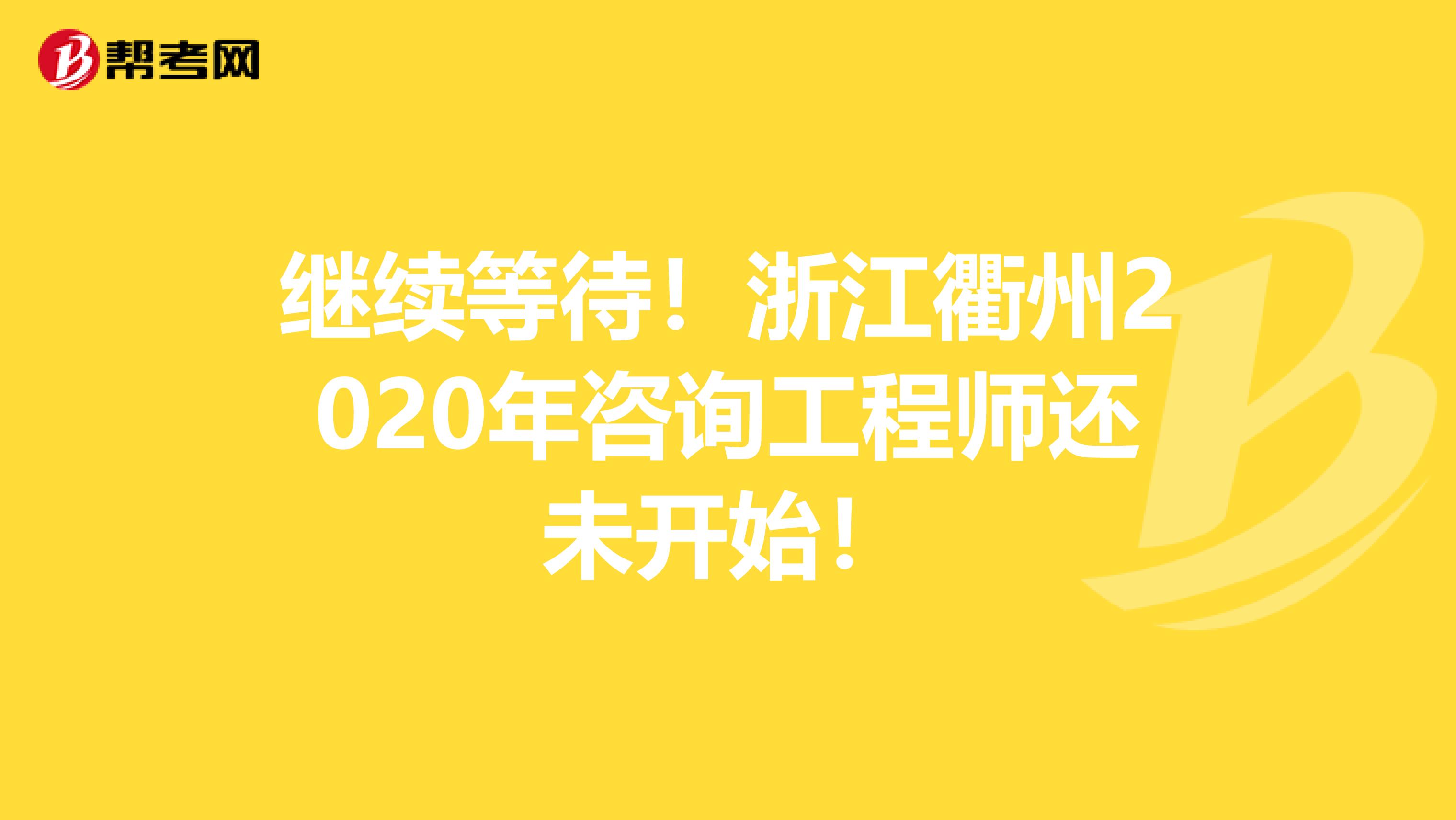 继续等待！浙江衢州2020年咨询工程师还未开始！