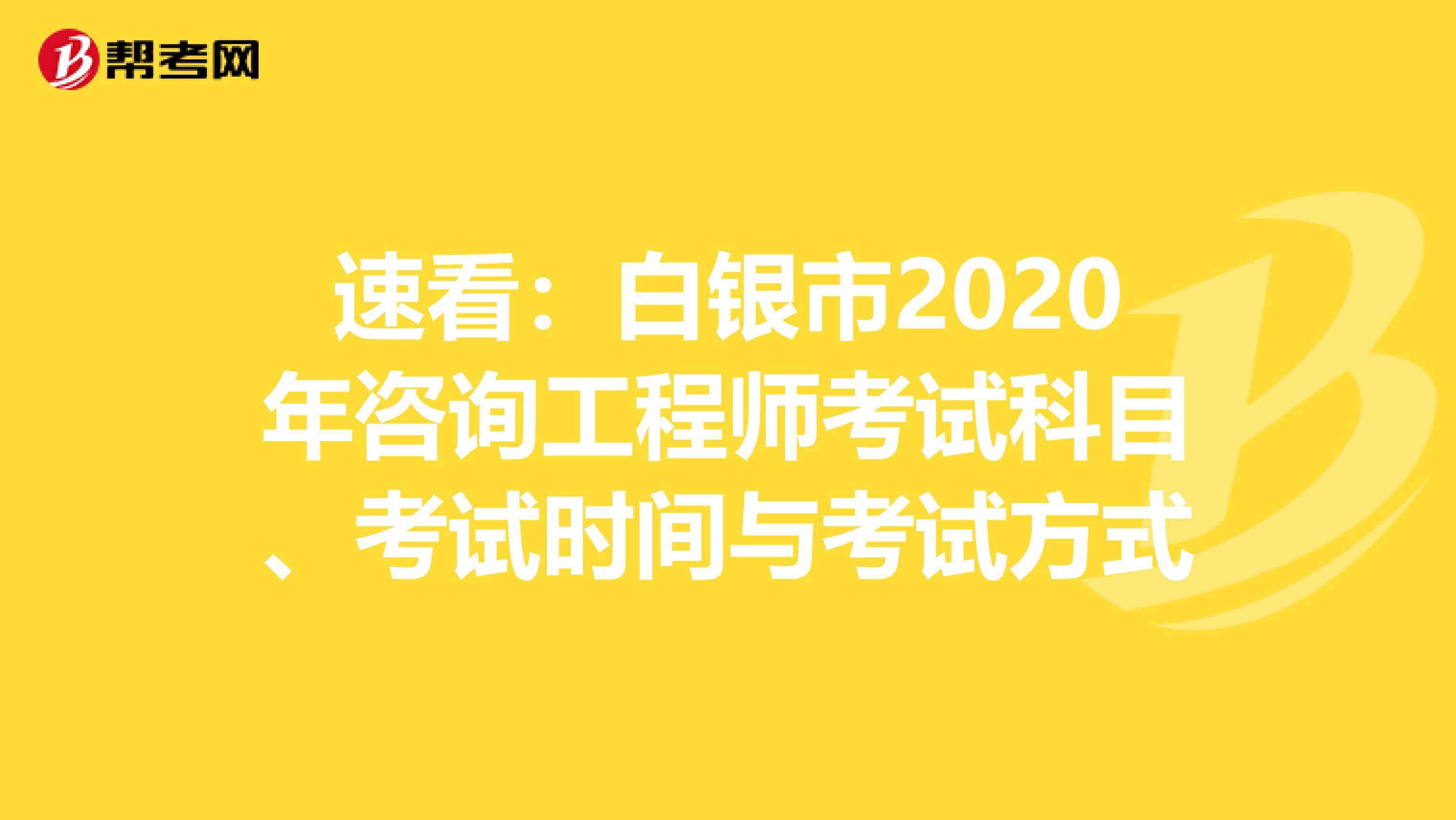 速看：白银市2020年咨询工程师考试科目、考试时间与考试方式