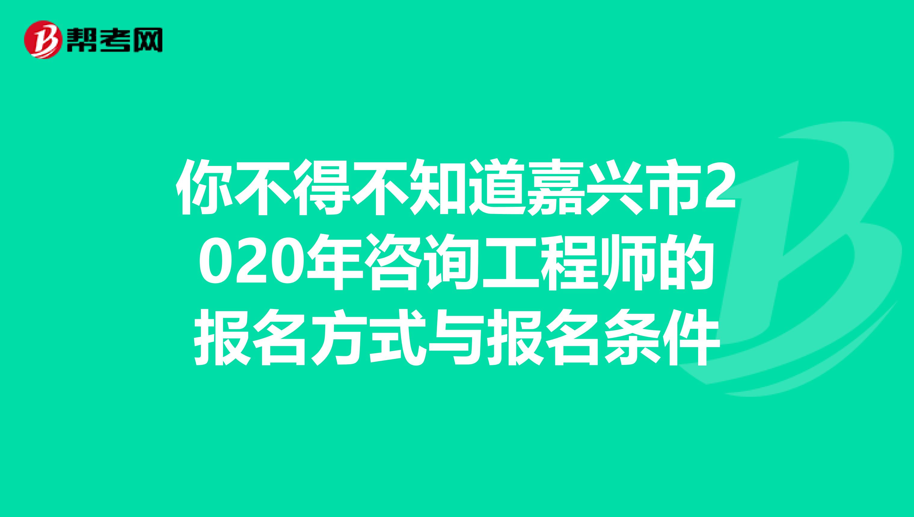 你不得不知道嘉兴市2020年咨询工程师的报名方式与报名条件