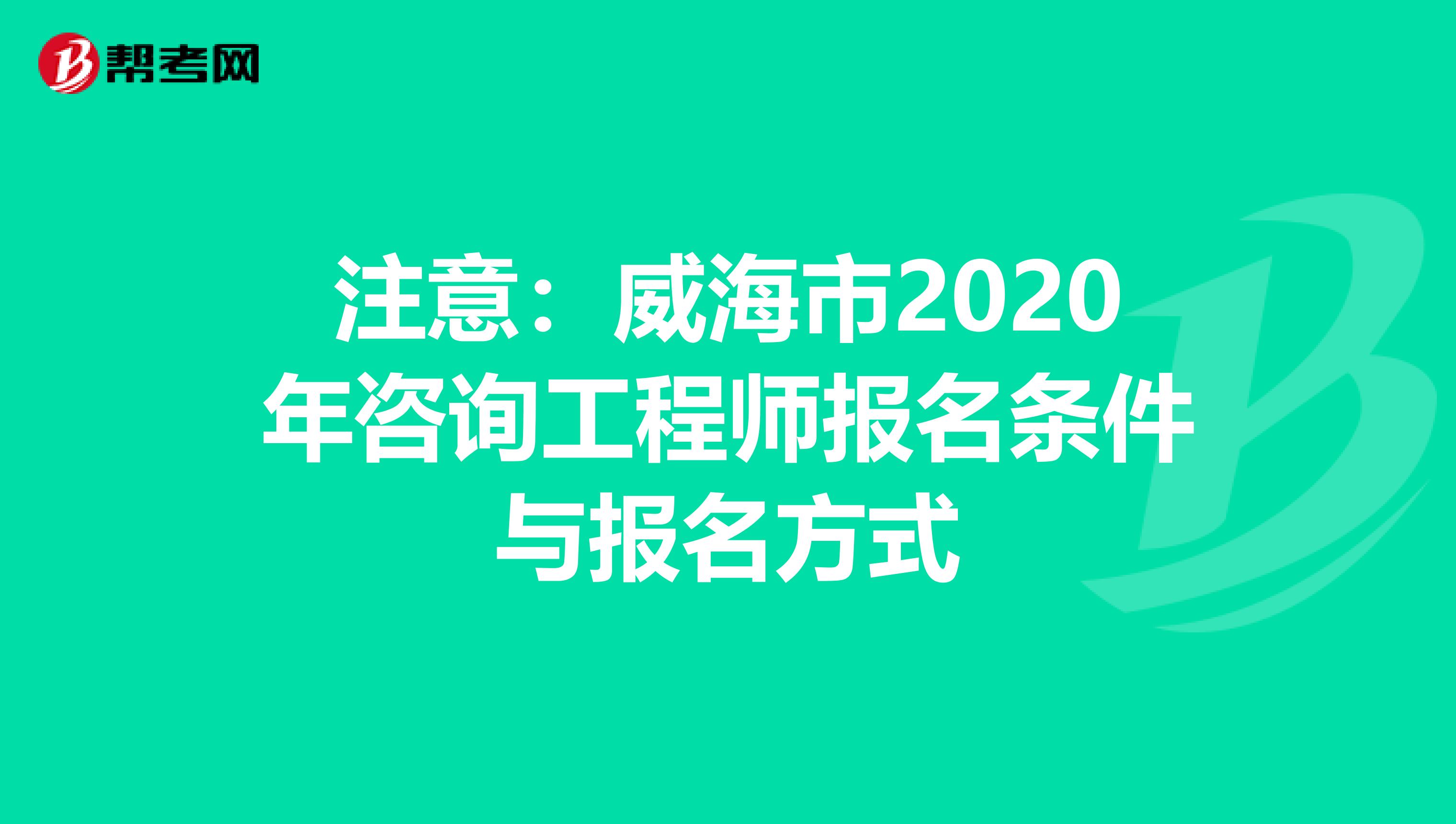 注意：威海市2020年咨询工程师报名条件与报名方式