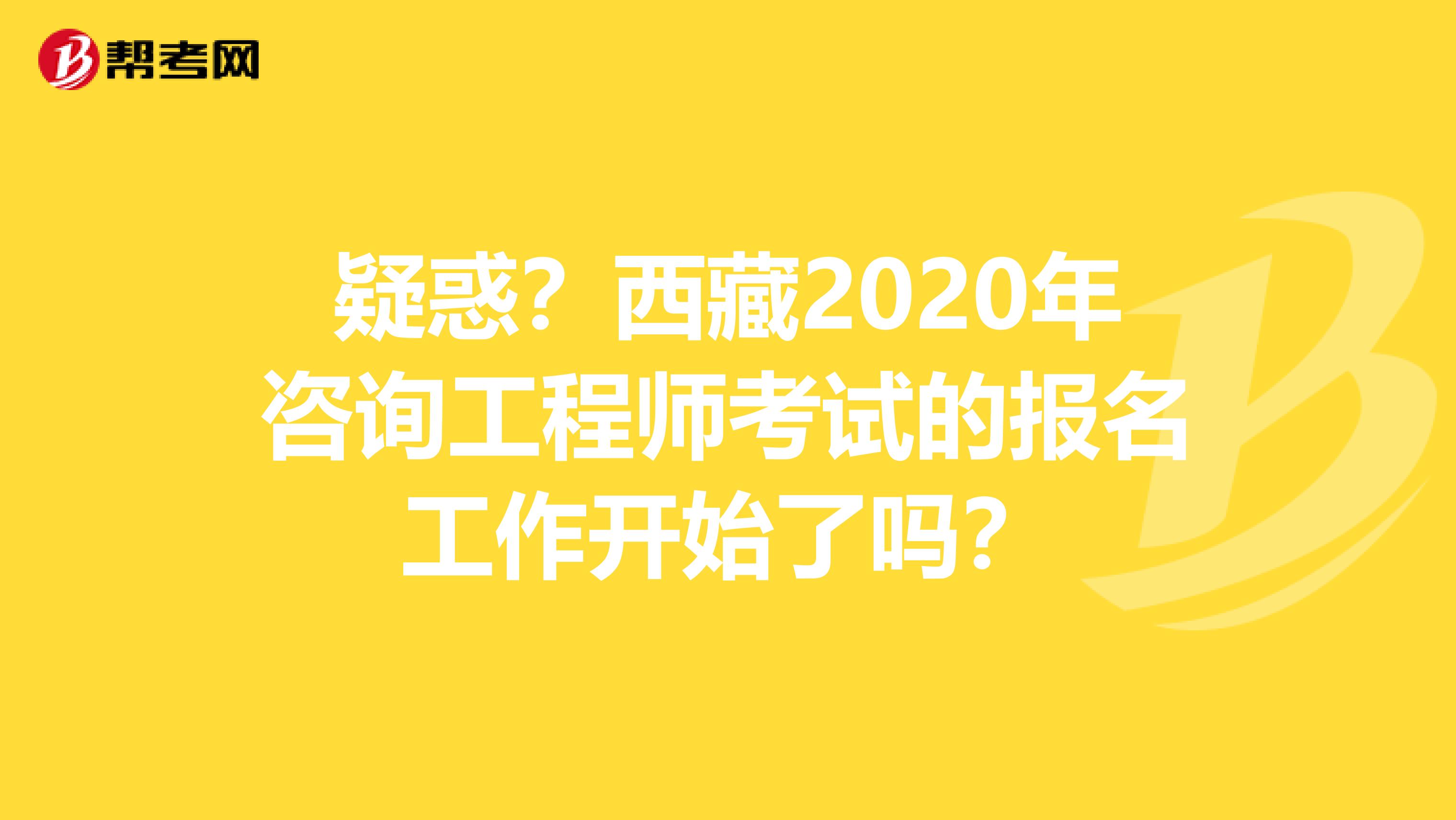 疑惑？西藏2020年咨询工程师考试的报名工作开始了吗？