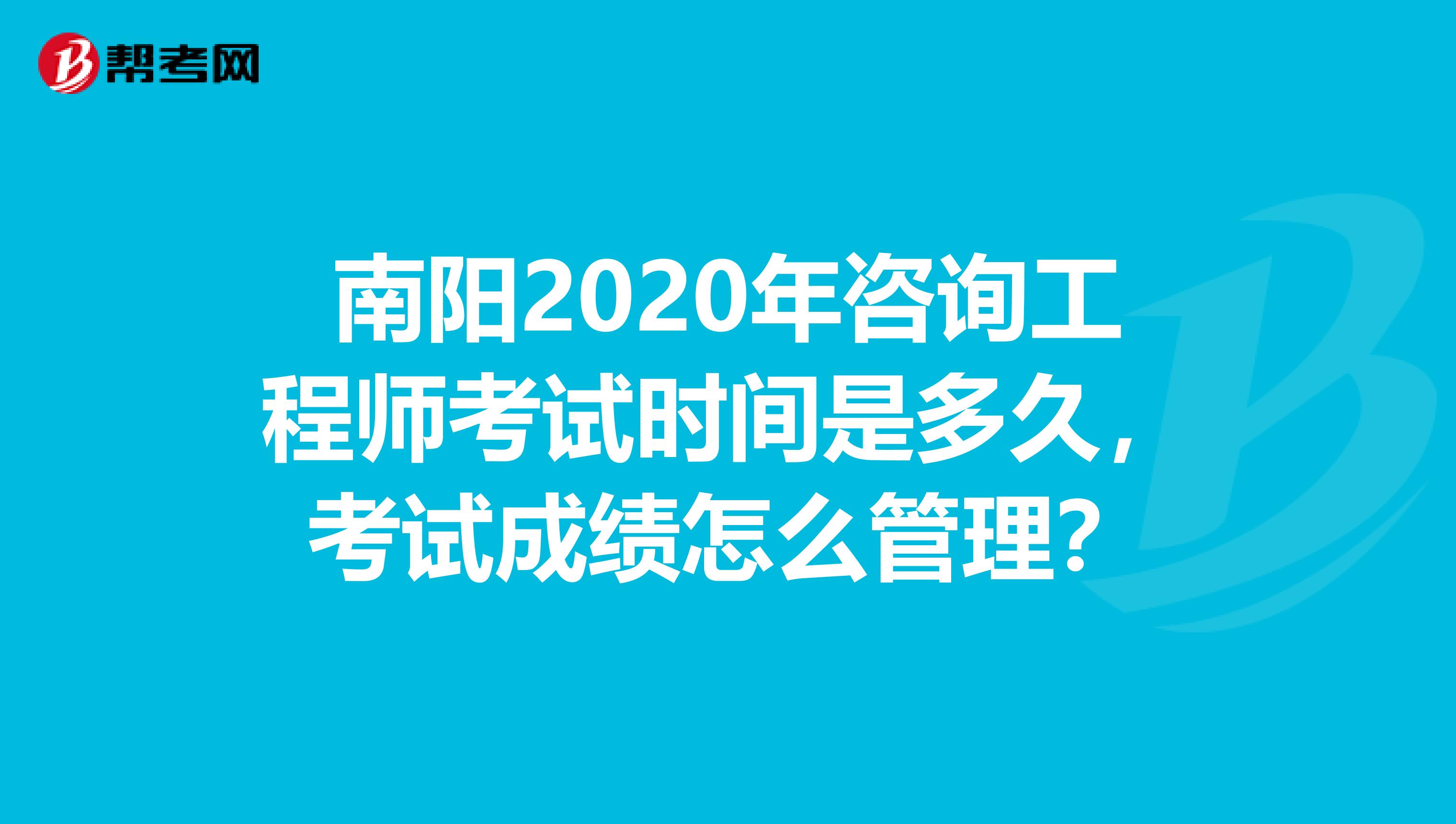 南阳2020年咨询工程师考试时间是多久，考试成绩怎么管理？