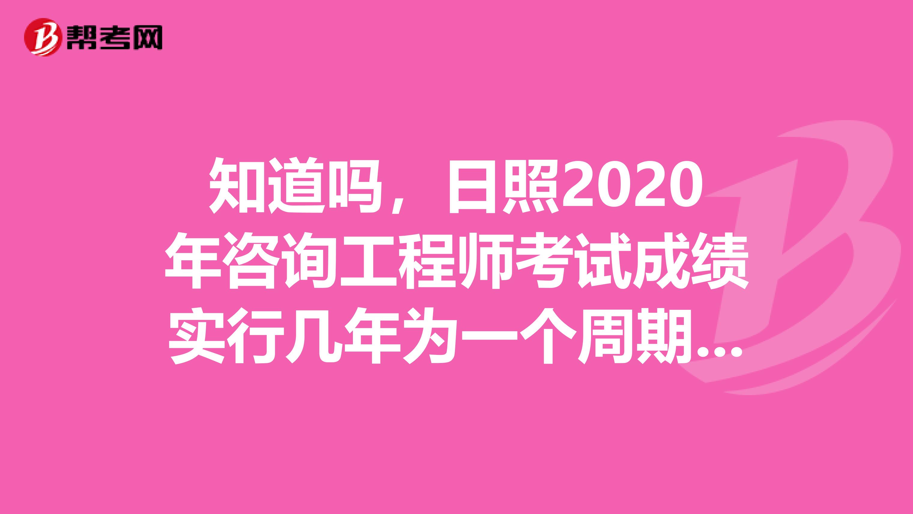 知道吗，日照2020年咨询工程师考试成绩实行几年为一个周期的管理办法？