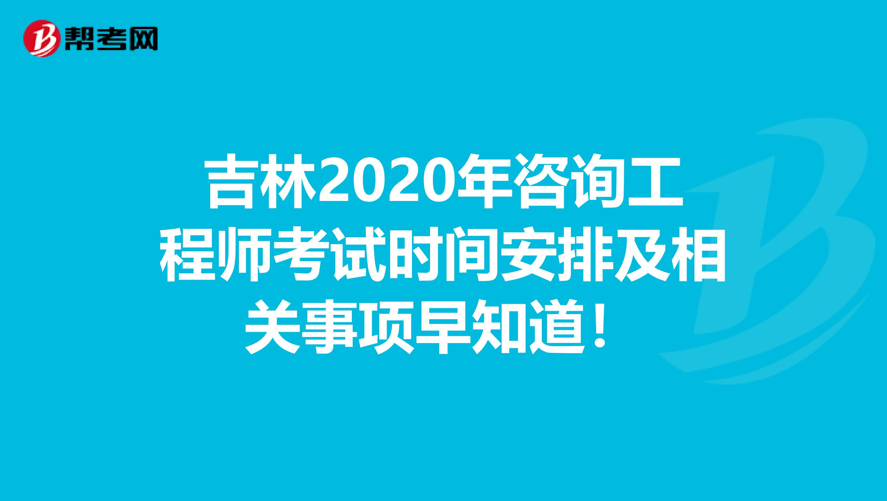 吉林2020年咨询工程师考试时间安排及相关事项早知道！