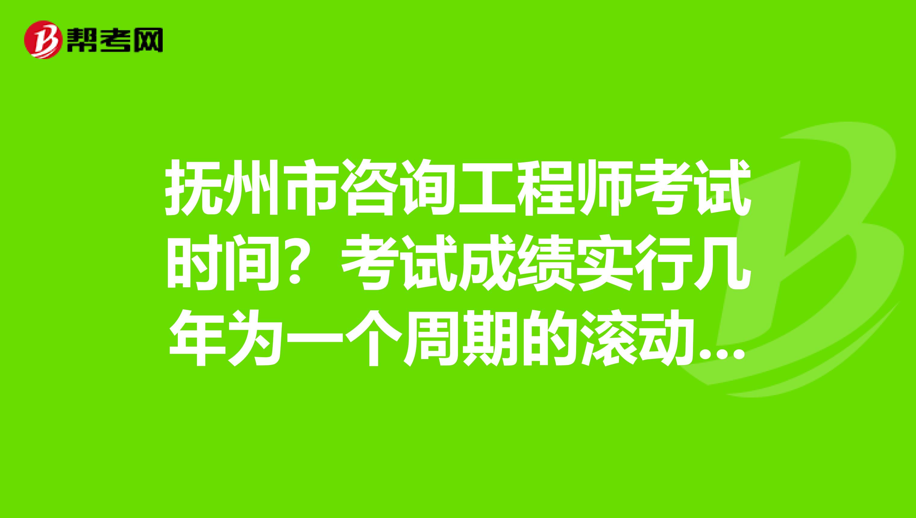 抚州市咨询工程师考试时间？考试成绩实行几年为一个周期的滚动管理办法？速看！