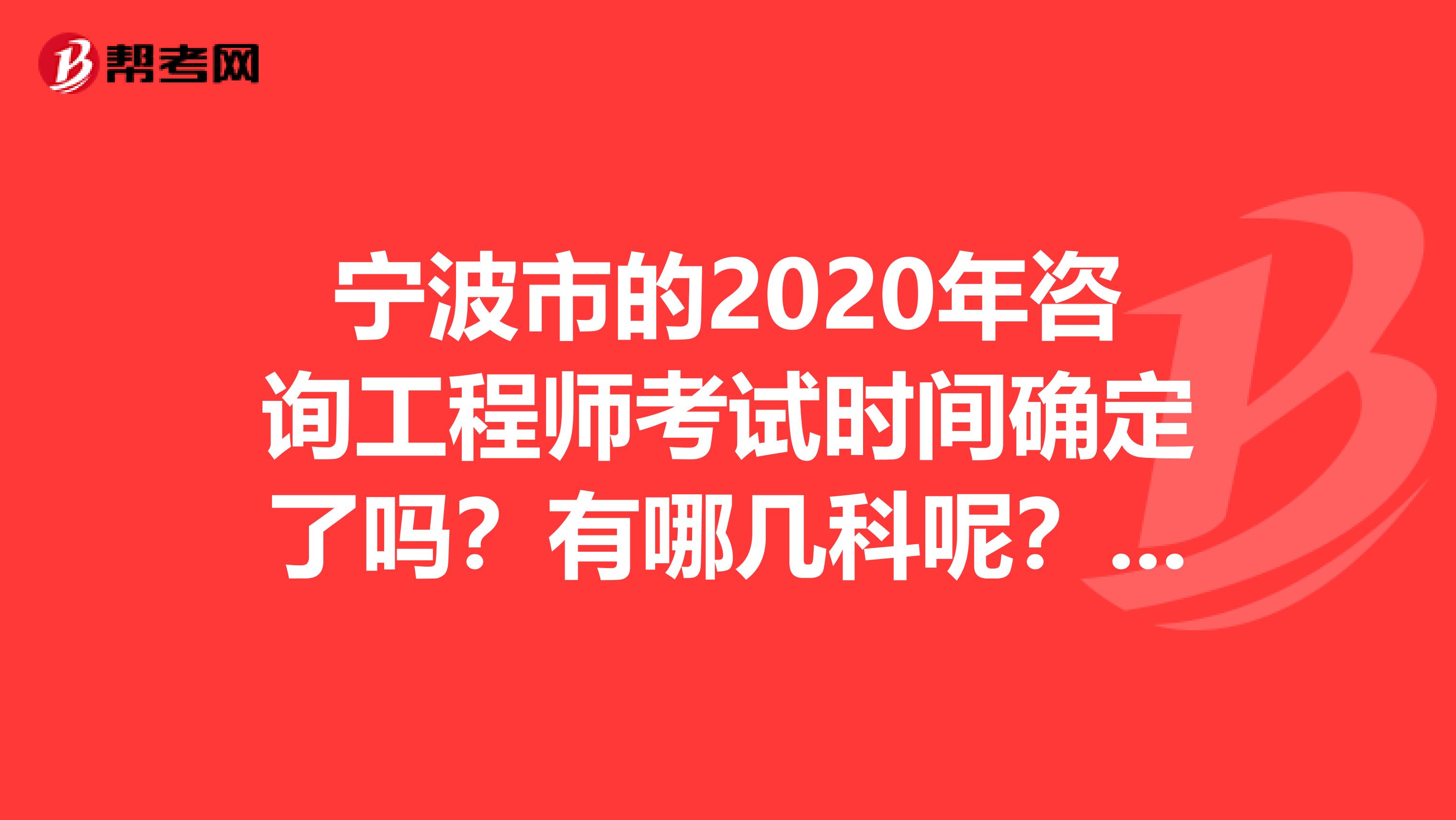 宁波市的2020年咨询工程师考试时间确定了吗？有哪几科呢？了解一下