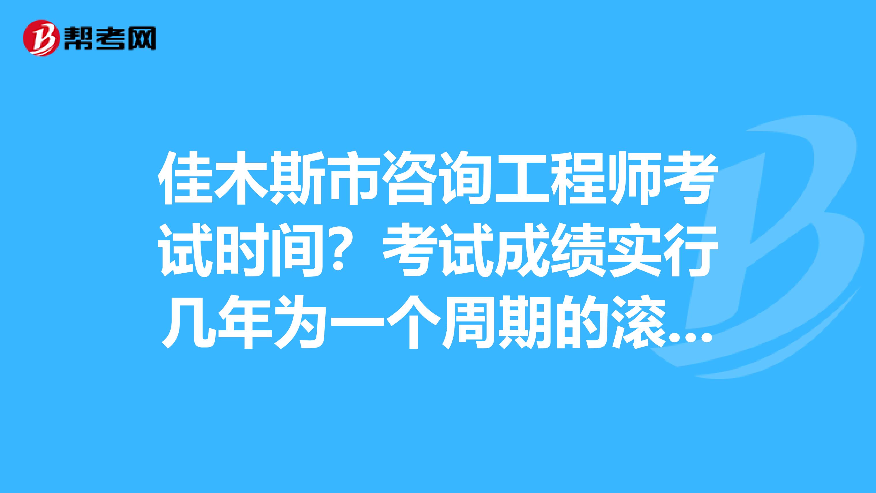 佳木斯市咨询工程师考试时间？考试成绩实行几年为一个周期的滚动管理办法？了解一下