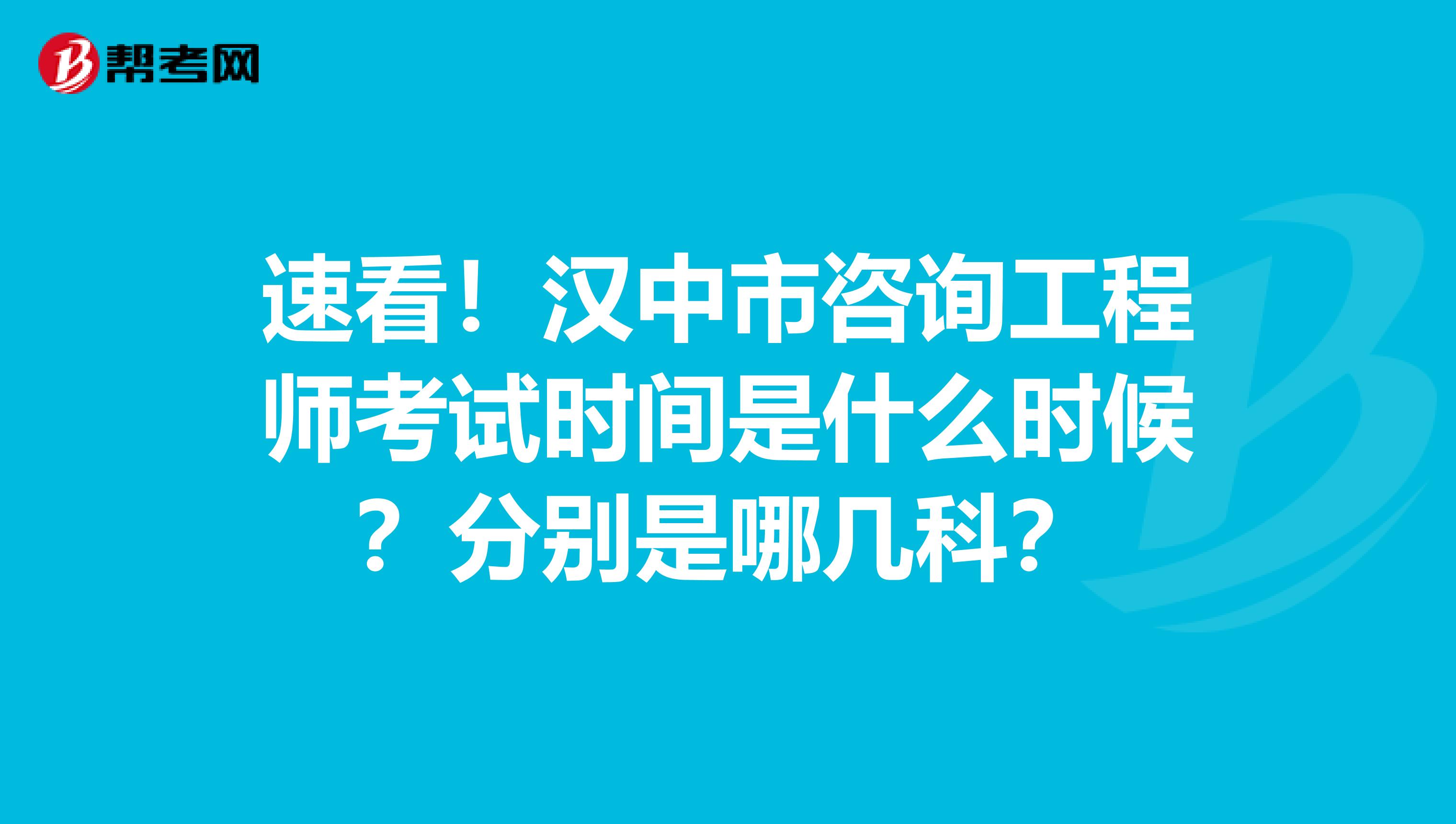 速看！汉中市咨询工程师考试时间是什么时候？分别是哪几科？