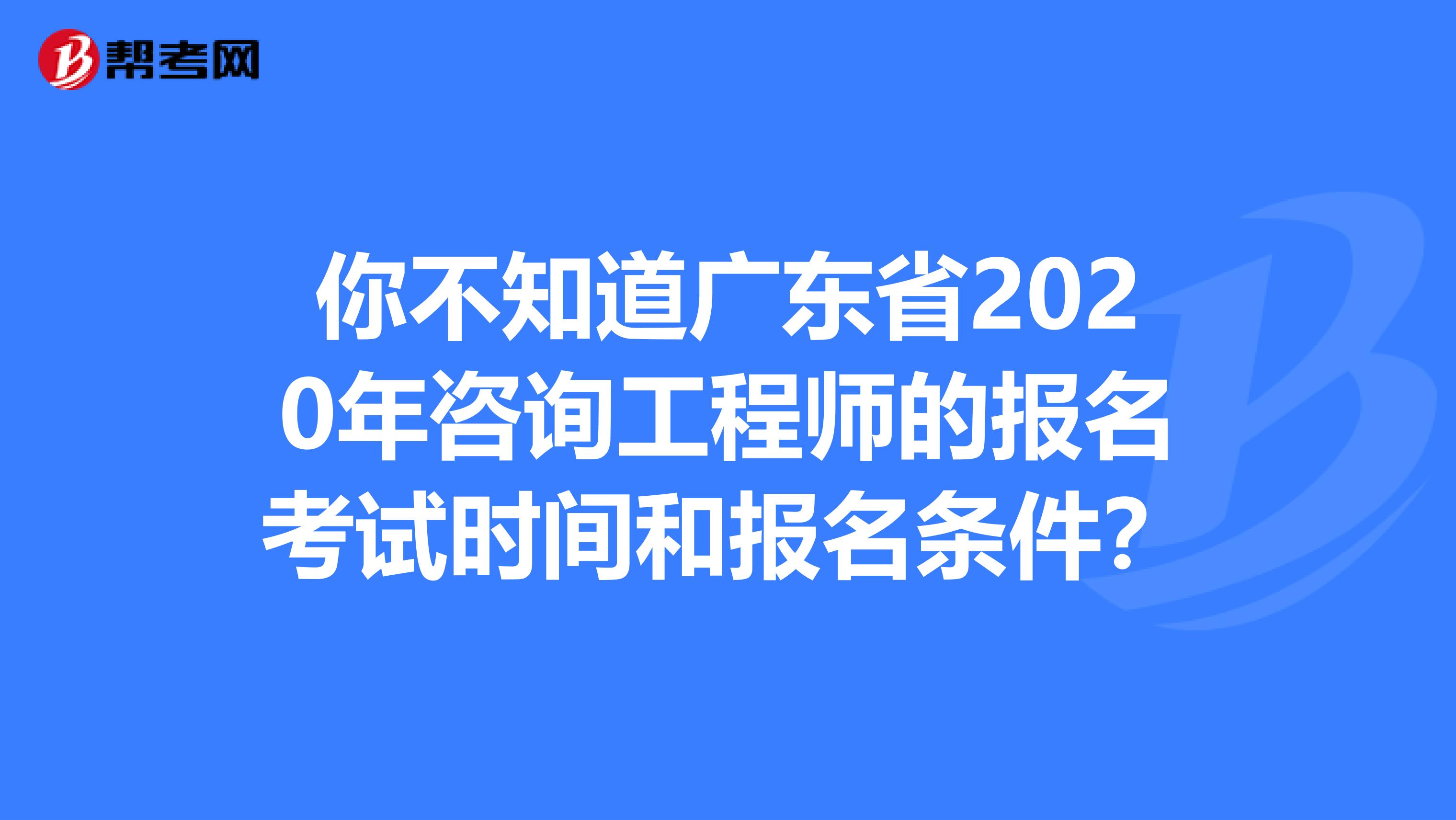 你不知道广东省2020年咨询工程师的报名考试时间和报名条件？