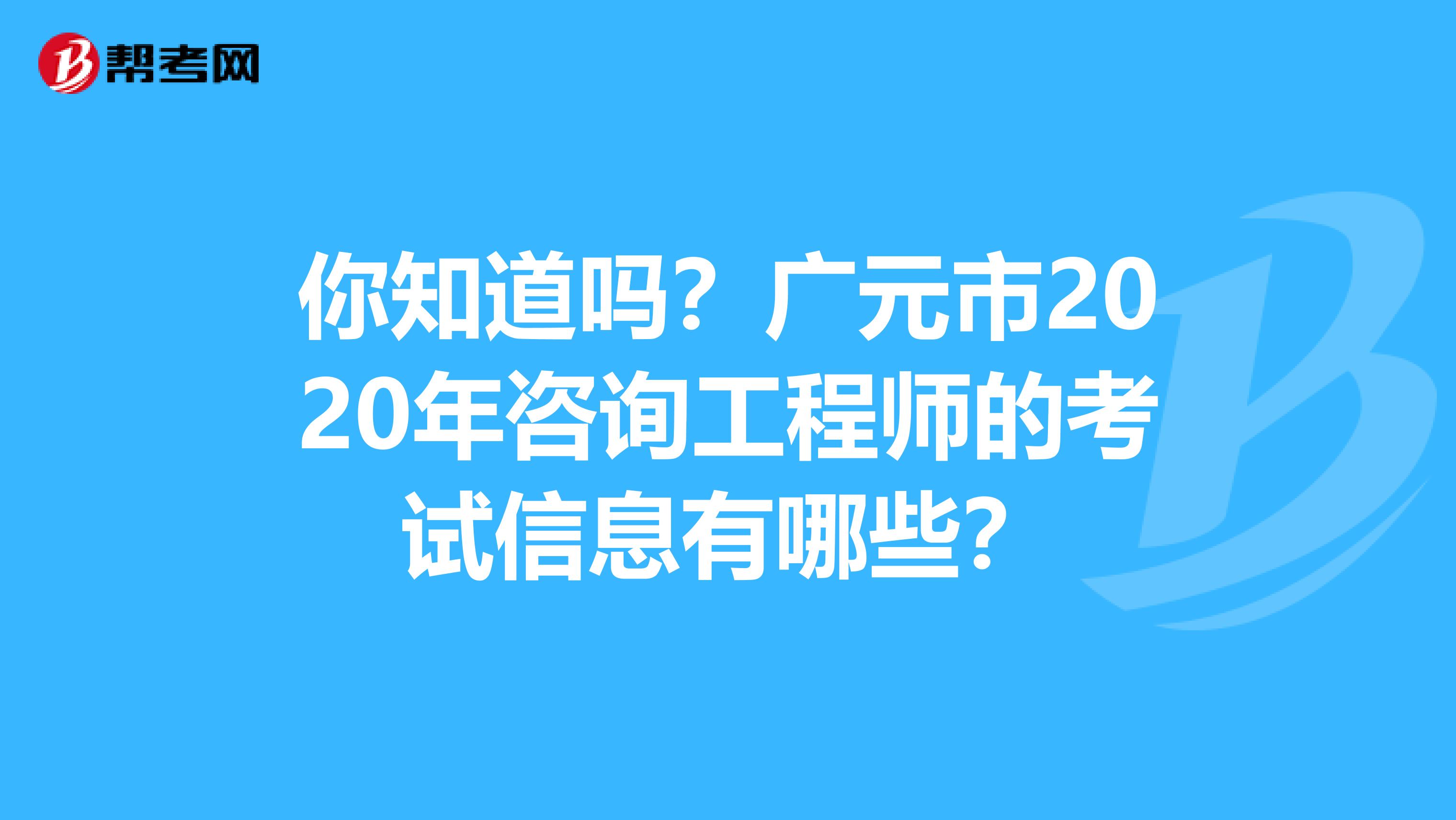 你知道吗？广元市2020年咨询工程师的考试信息有哪些？