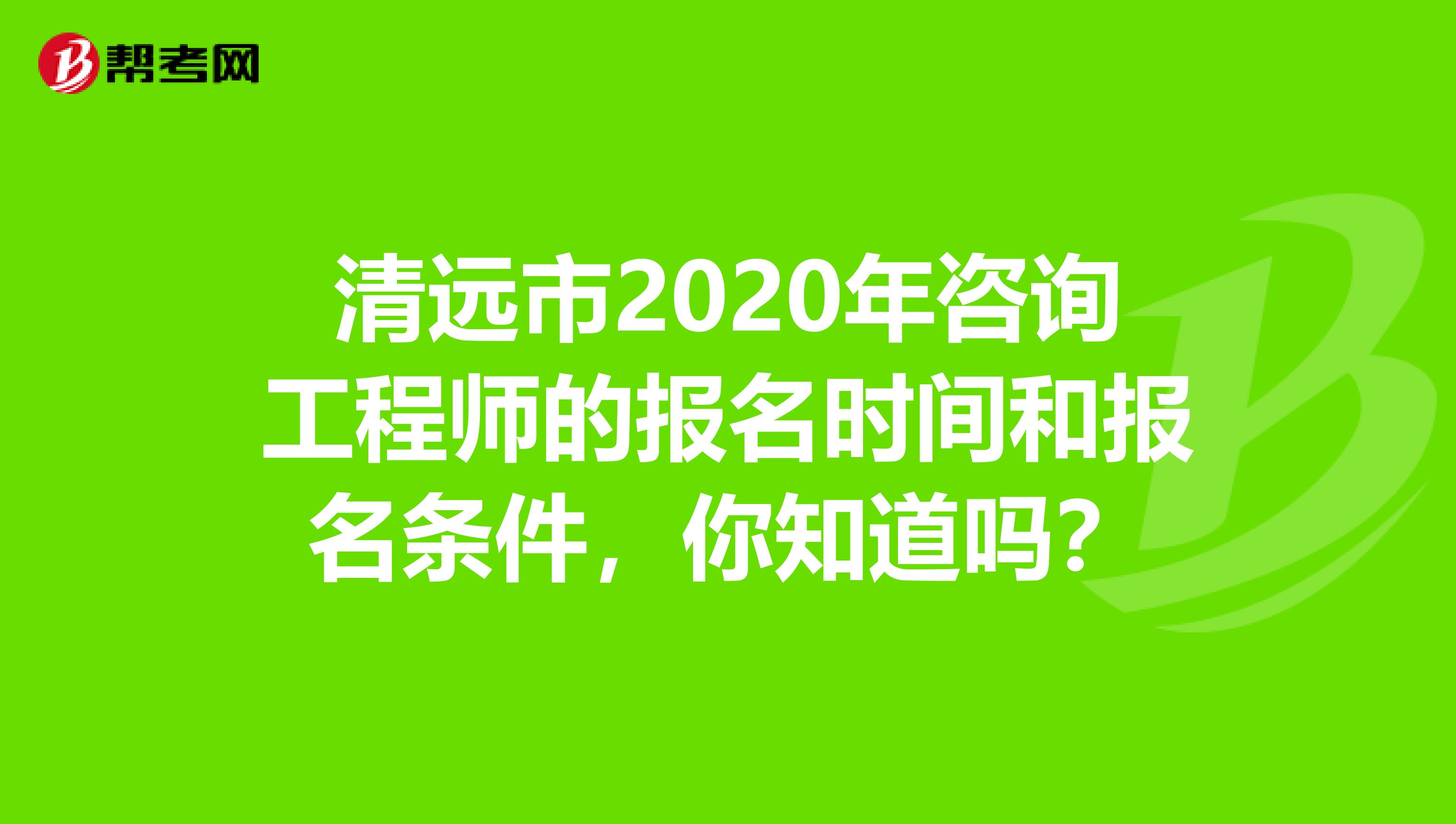 清远市2020年咨询工程师的报名时间和报名条件，你知道吗？