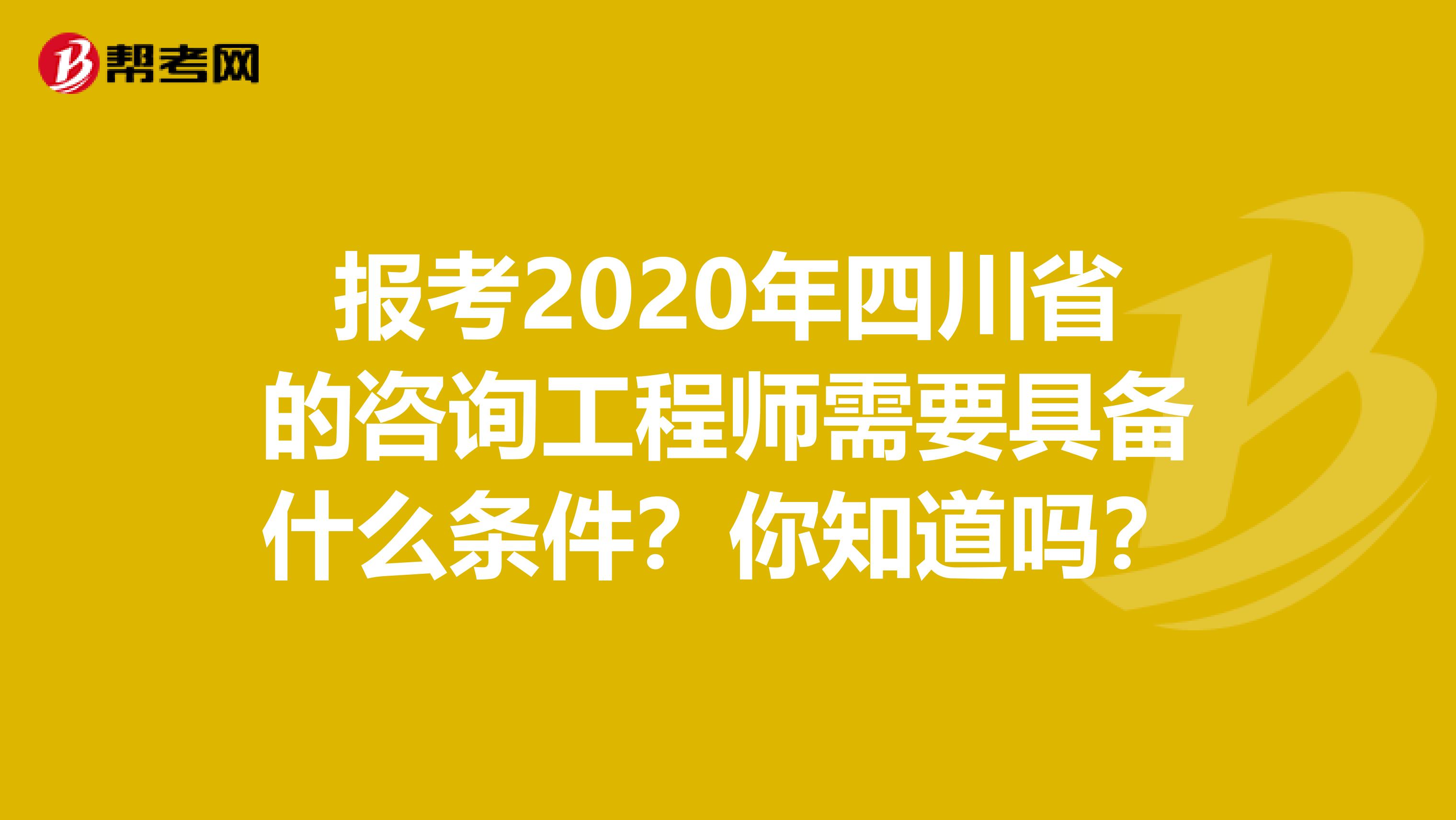 报考2020年四川省的咨询工程师需要具备什么条件？你知道吗？
