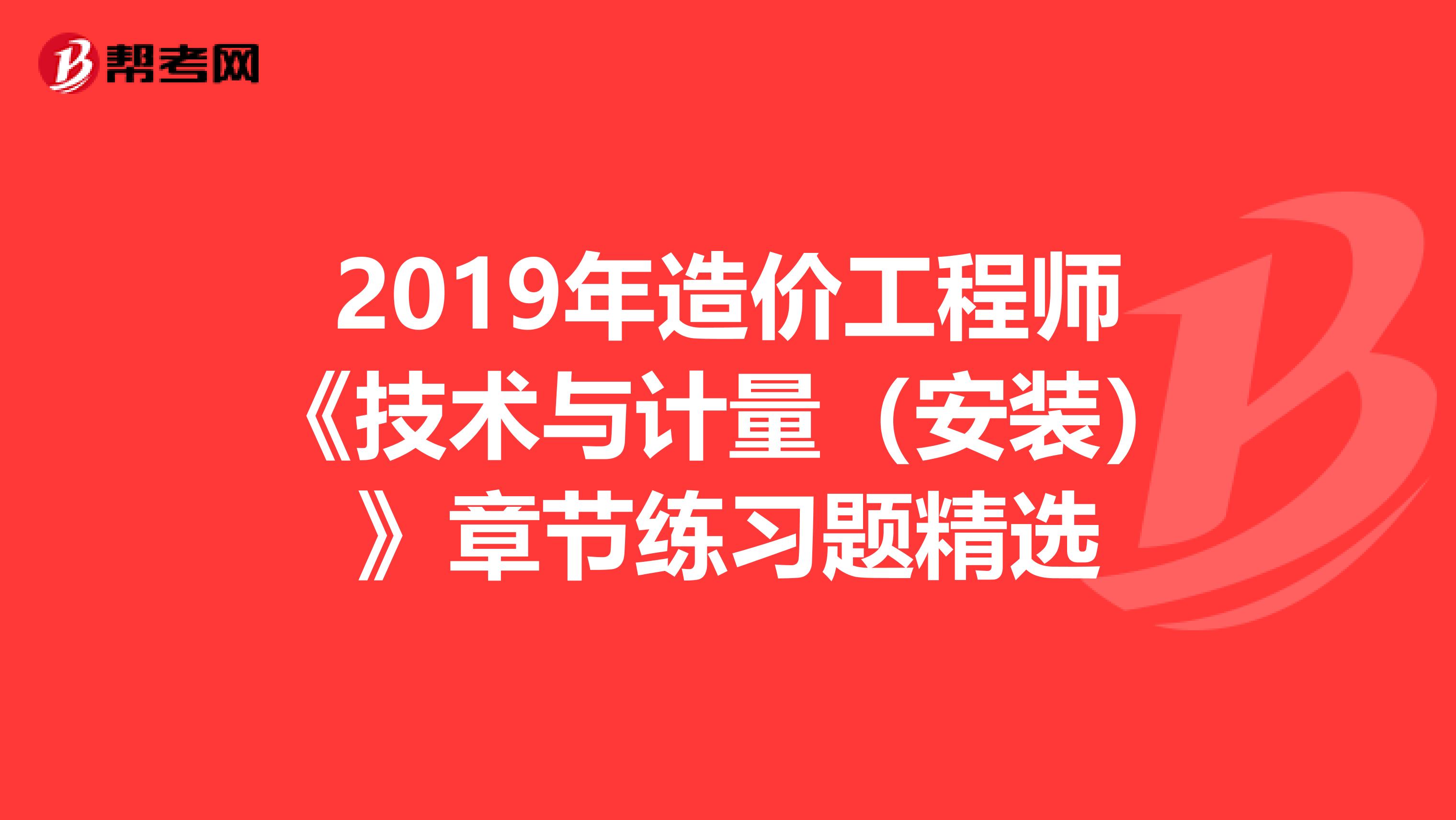 2019年造价工程师《技术与计量（安装）》章节练习题精选