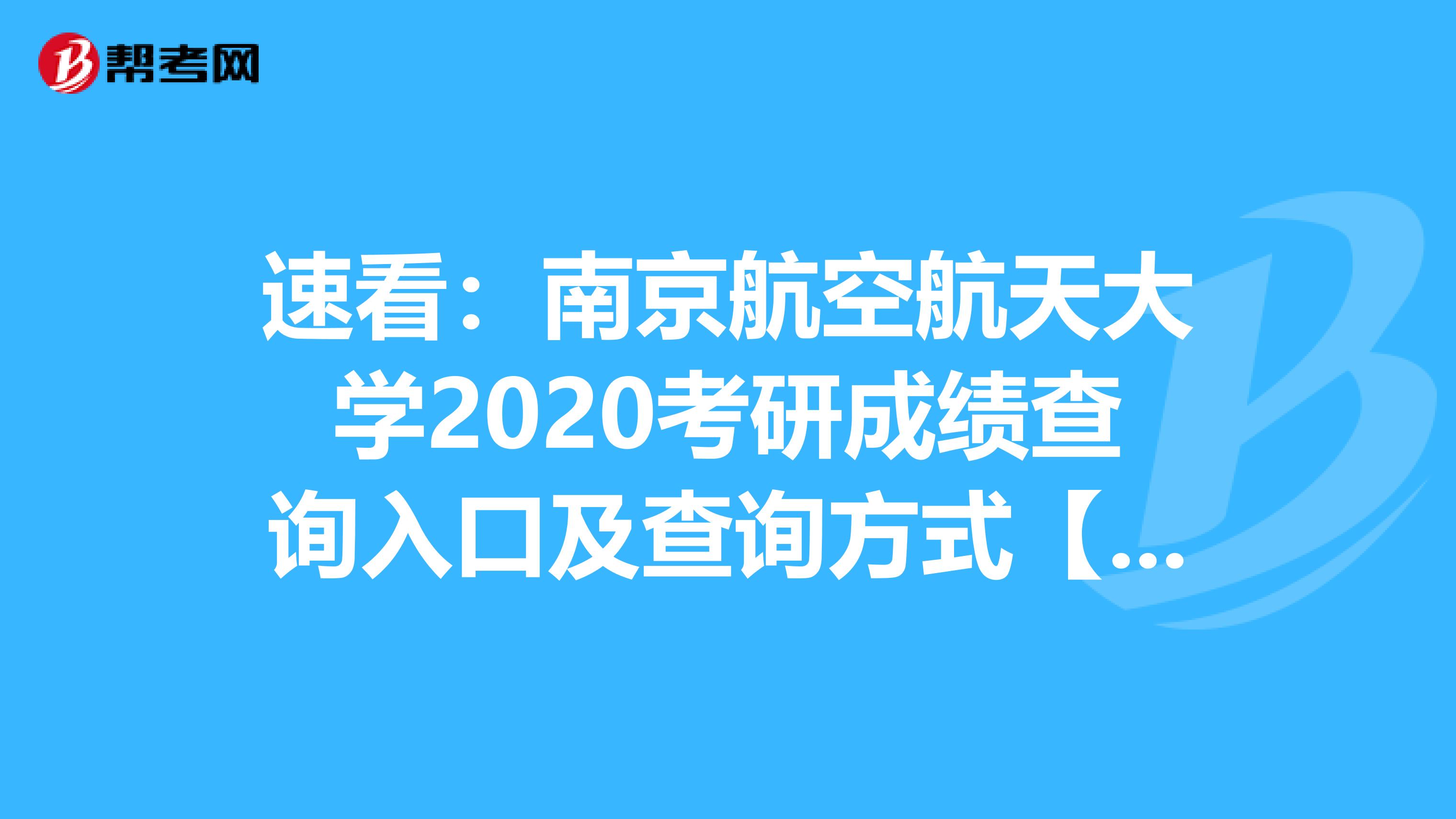 速看：南京航空航天大学2020考研成绩查询入口及查询方式【2月20日下午3：00开通】