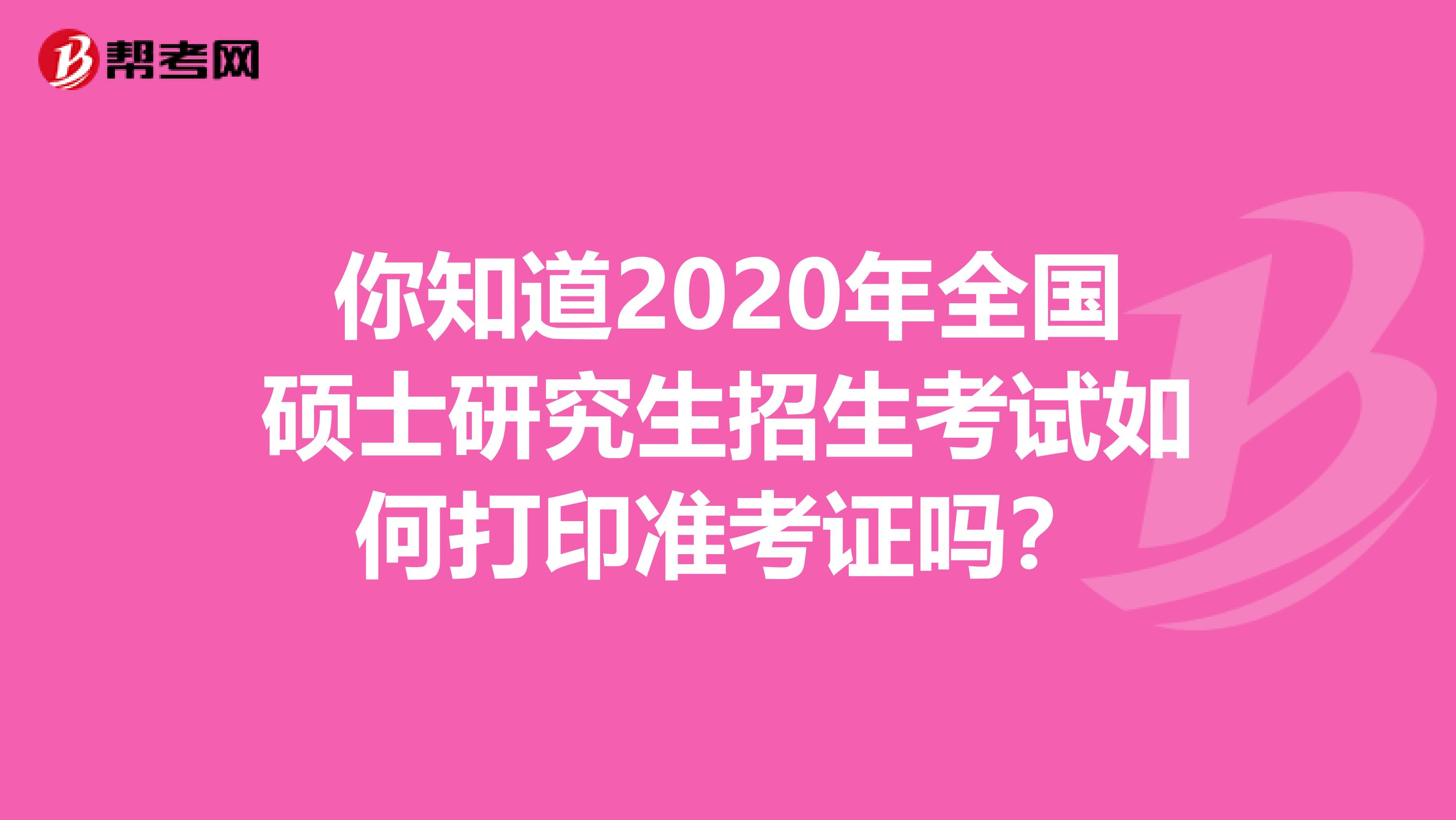 你知道2020年全国硕士研究生招生考试如何打印准考证吗？