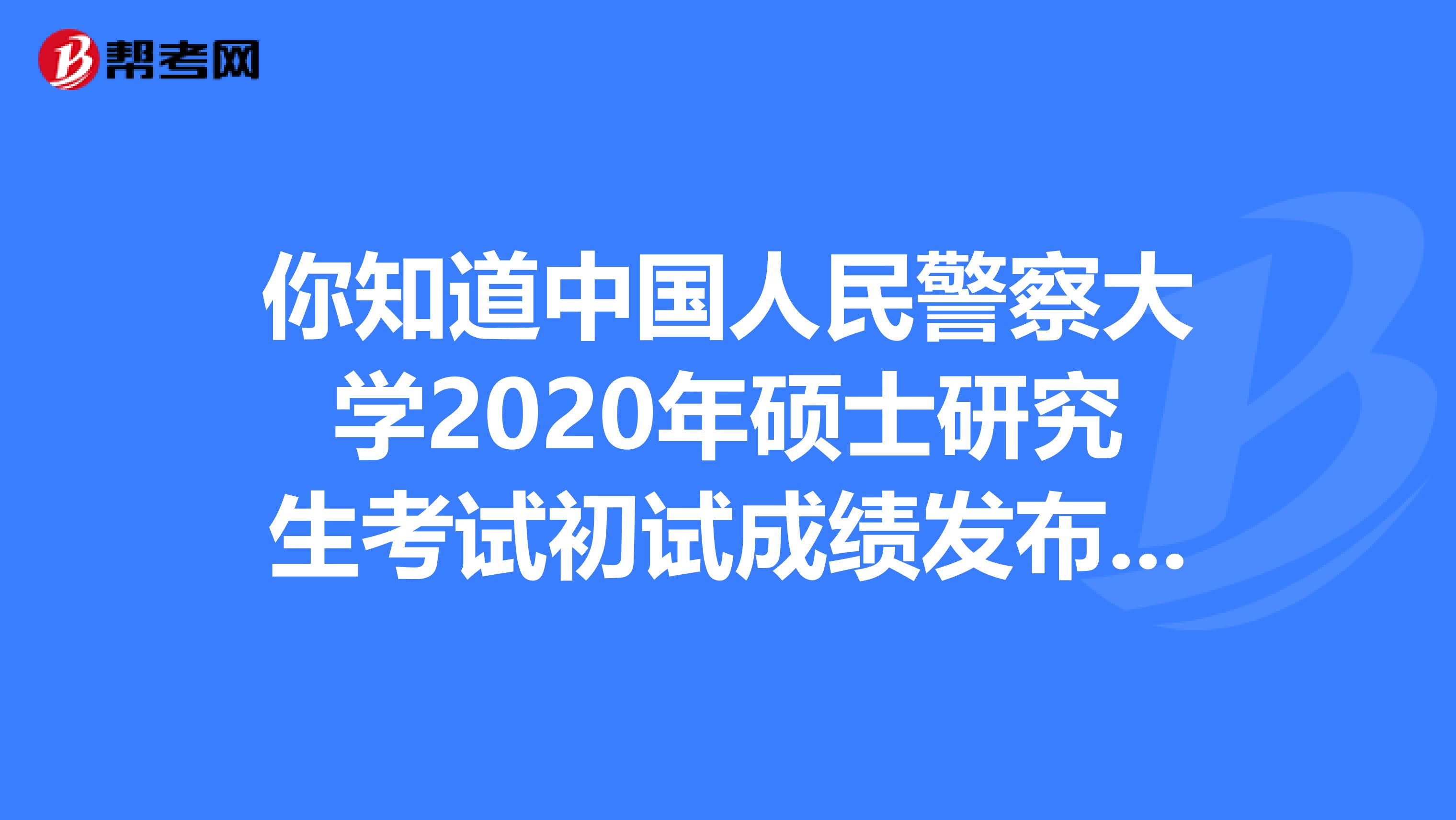 你知道中国人民警察大学2020年硕士研究生考试初试成绩发布时间调整通知已经出来了吗？