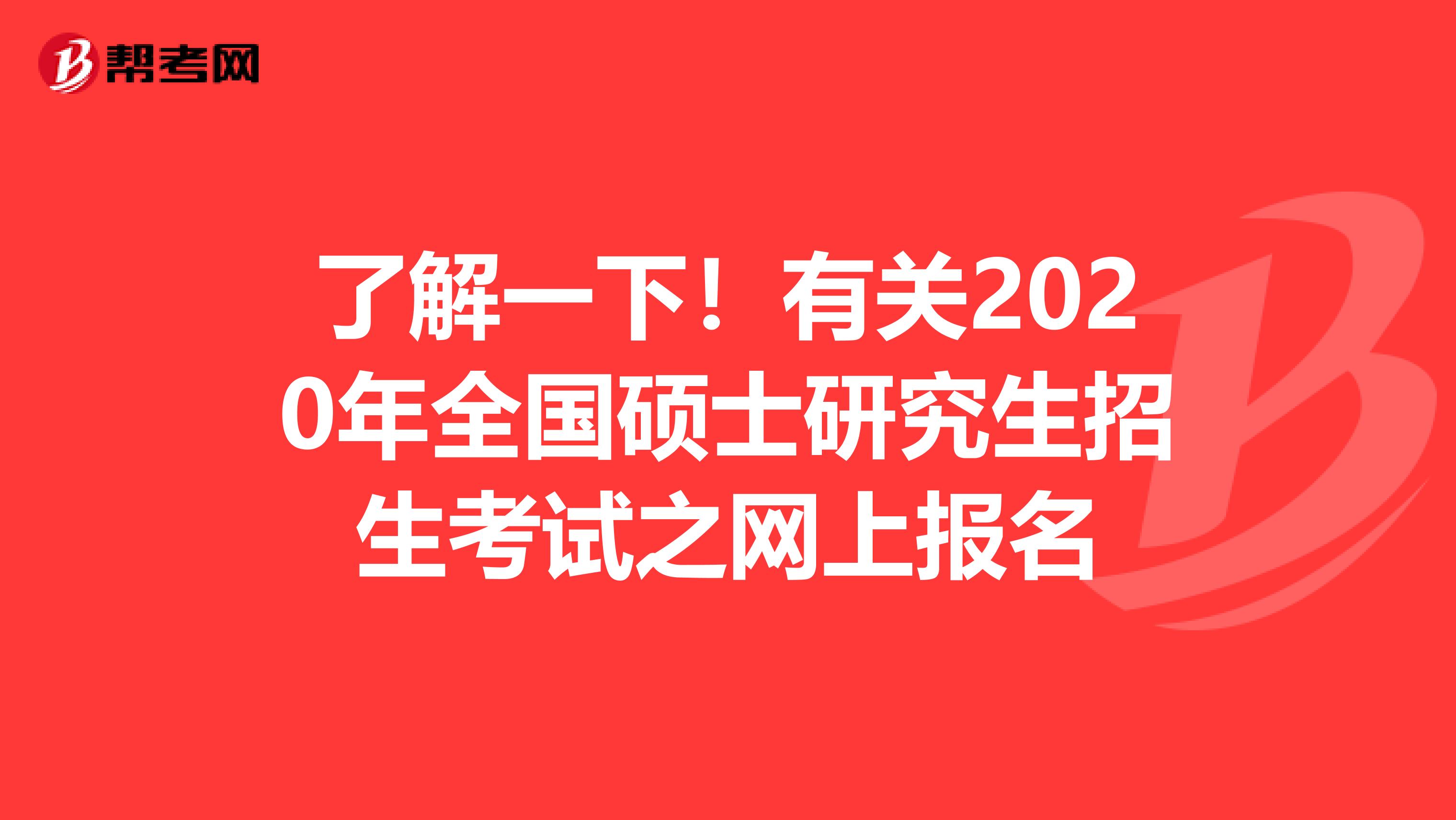 了解一下！有关2020年全国硕士研究生招生考试之网上报名