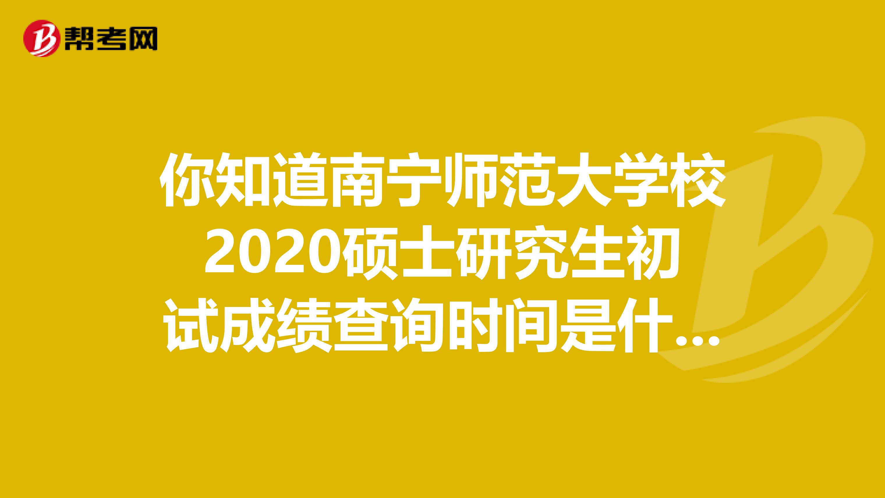 你知道南宁师范大学校2020硕士研究生初试成绩查询时间是什么时候吗？