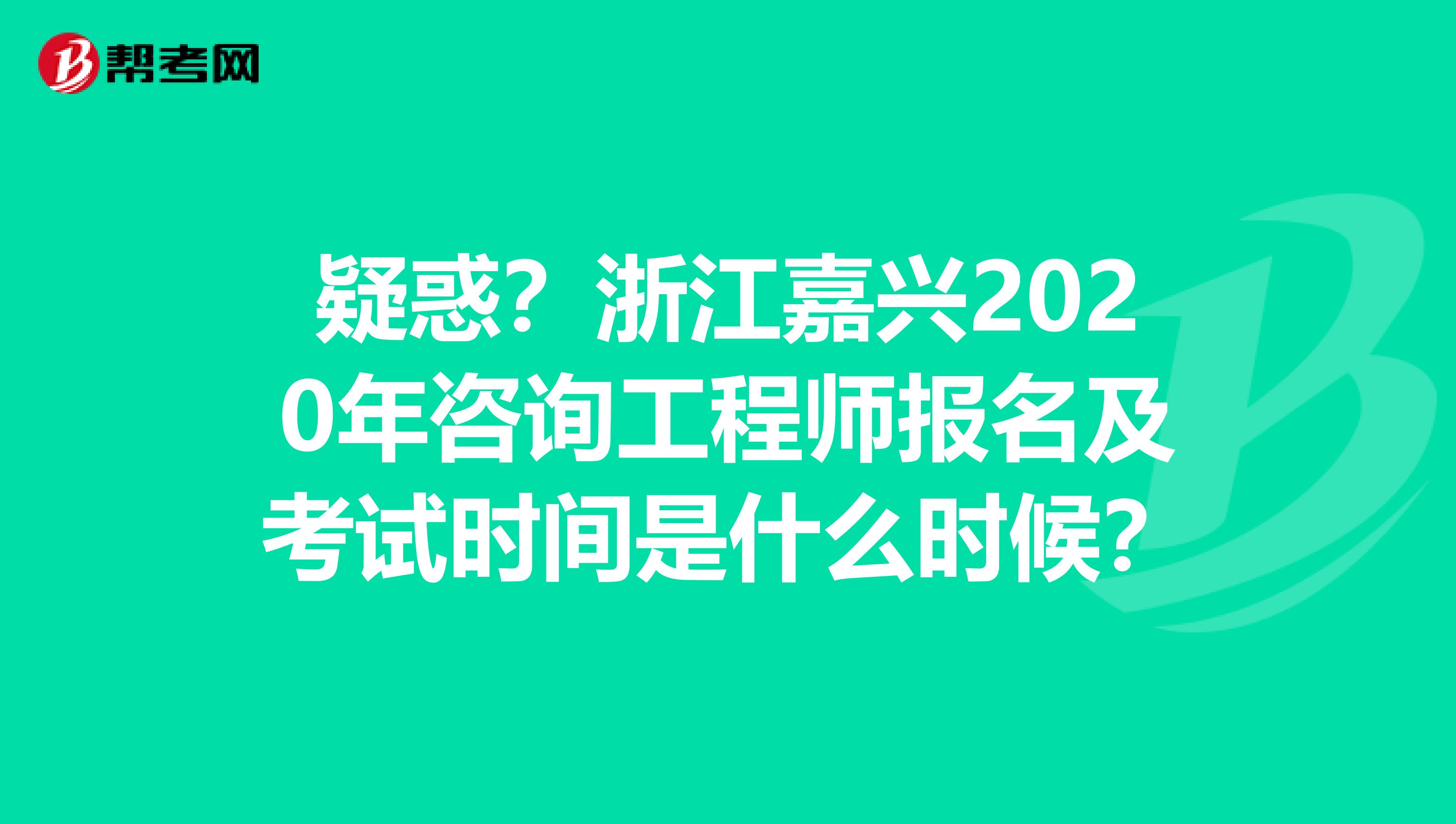 疑惑？浙江嘉兴2020年咨询工程师报名及考试时间是什么时候？