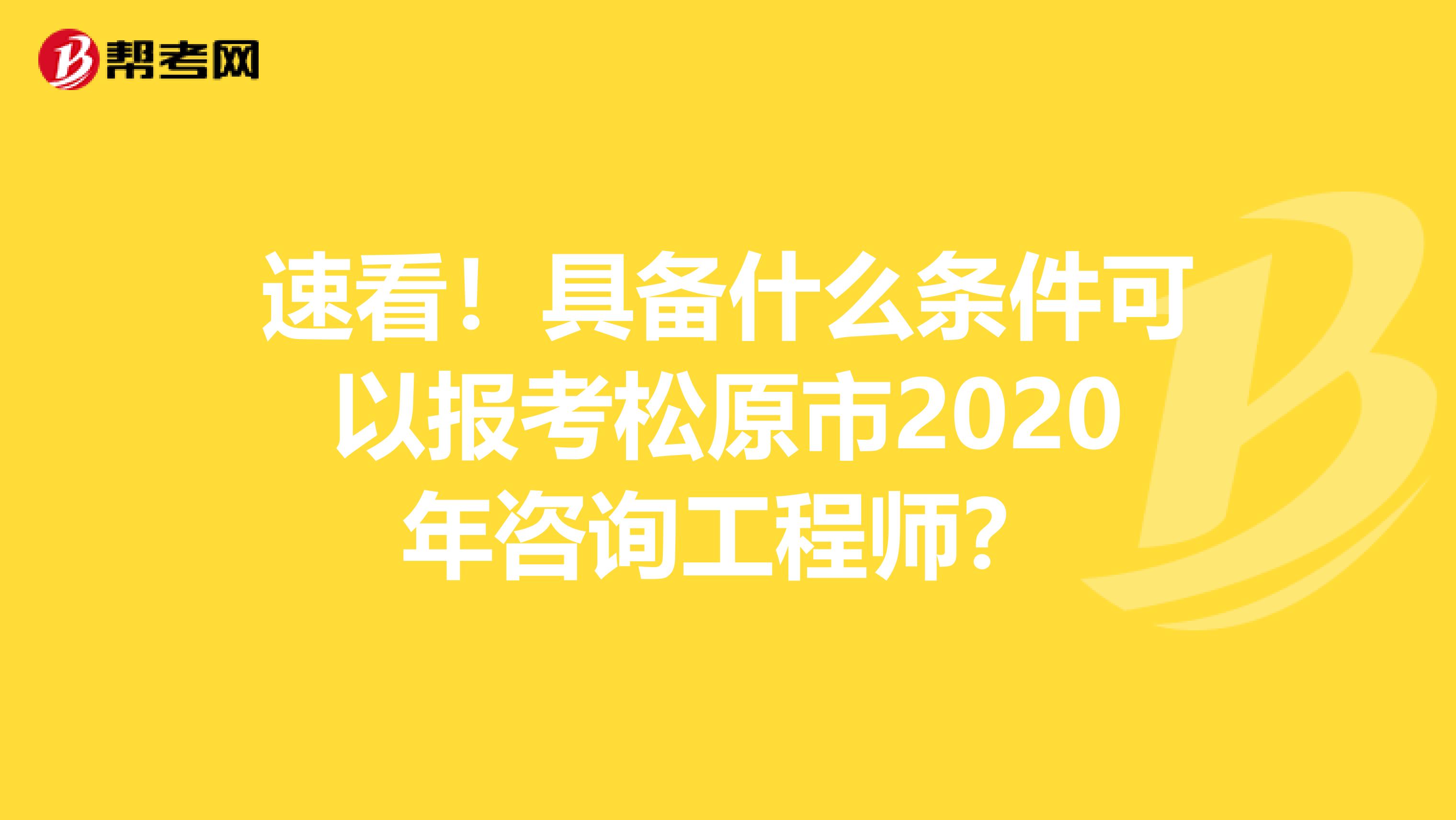 速看！具备什么条件可以报考松原市2020年咨询工程师？