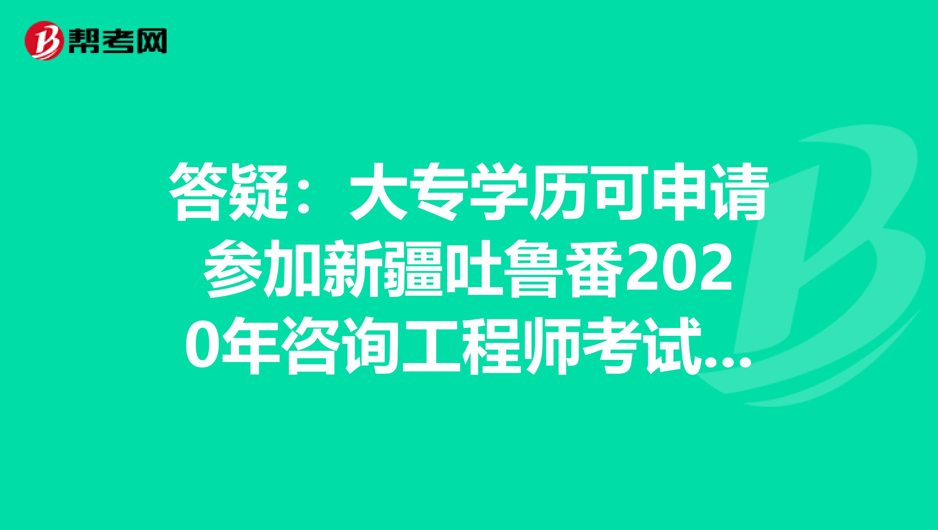 答疑：大专学历可申请参加新疆吐鲁番2020年咨询工程师考试吗？