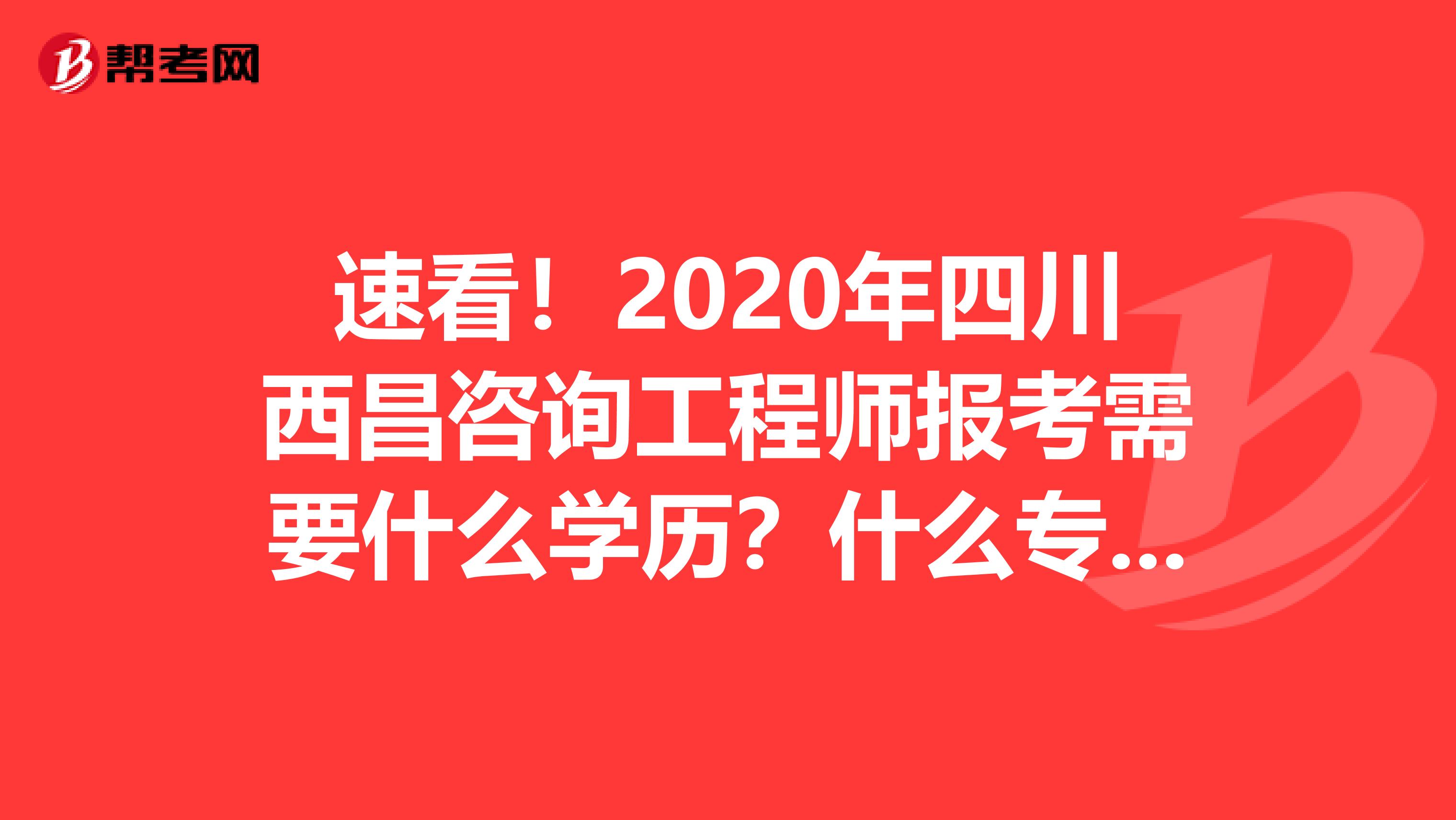 速看！2020年四川西昌咨询工程师报考需要什么学历？什么专业？