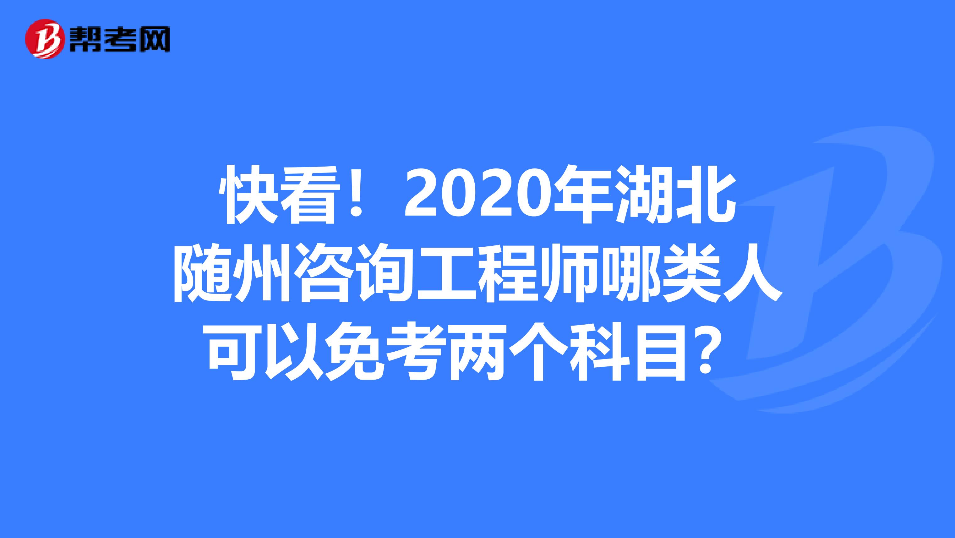 快看！2020年湖北随州咨询工程师哪类人可以免考两个科目？