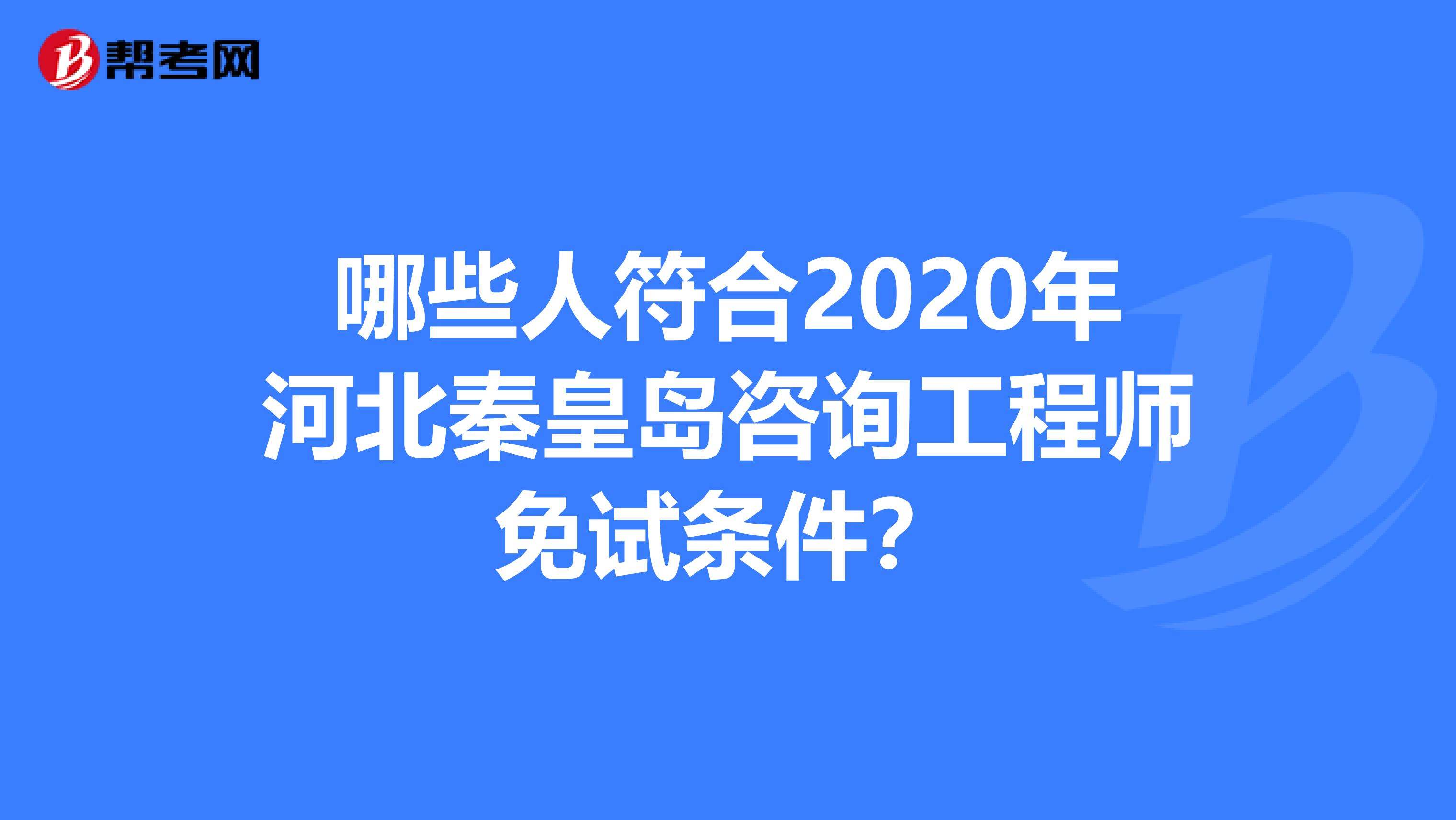 哪些人符合2020年河北秦皇岛咨询工程师免试条件？