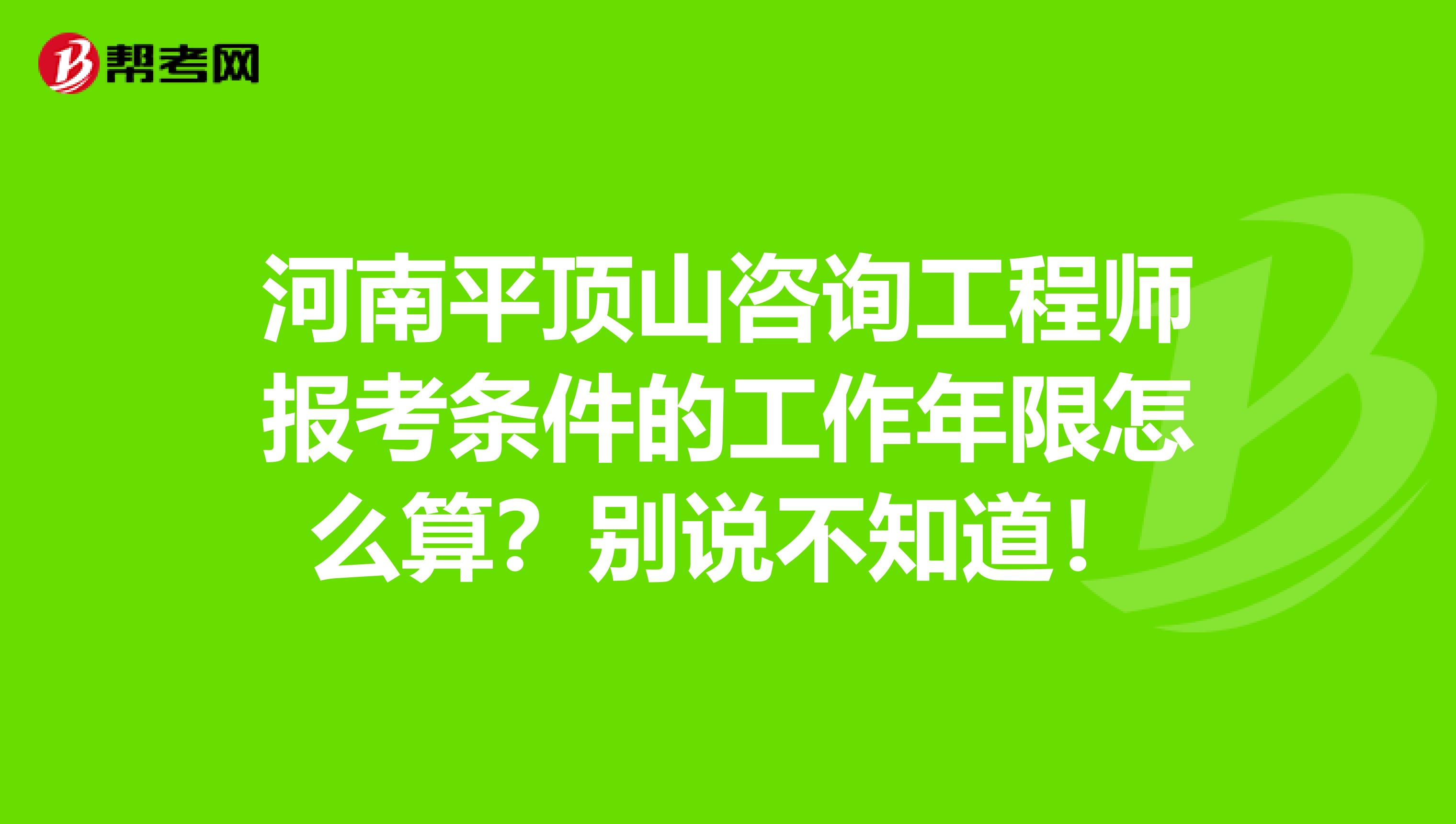 河南平顶山咨询工程师报考条件的工作年限怎么算？别说不知道！