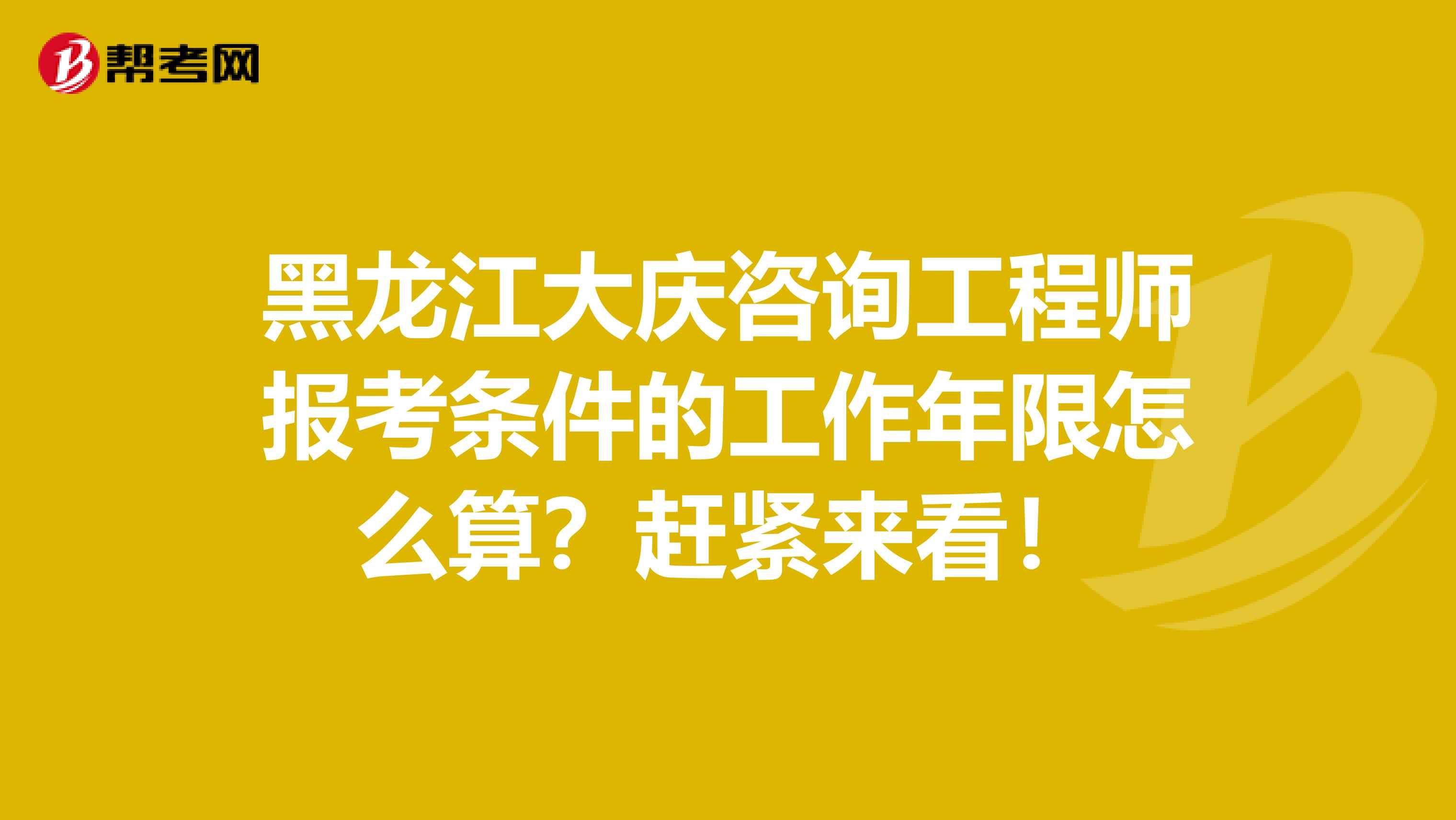 黑龙江大庆咨询工程师报考条件的工作年限怎么算？赶紧来看！