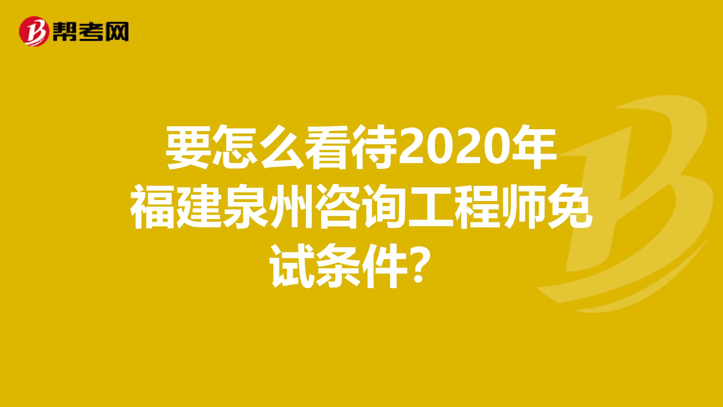 要怎么看待2020年福建泉州咨询工程师免试条件？