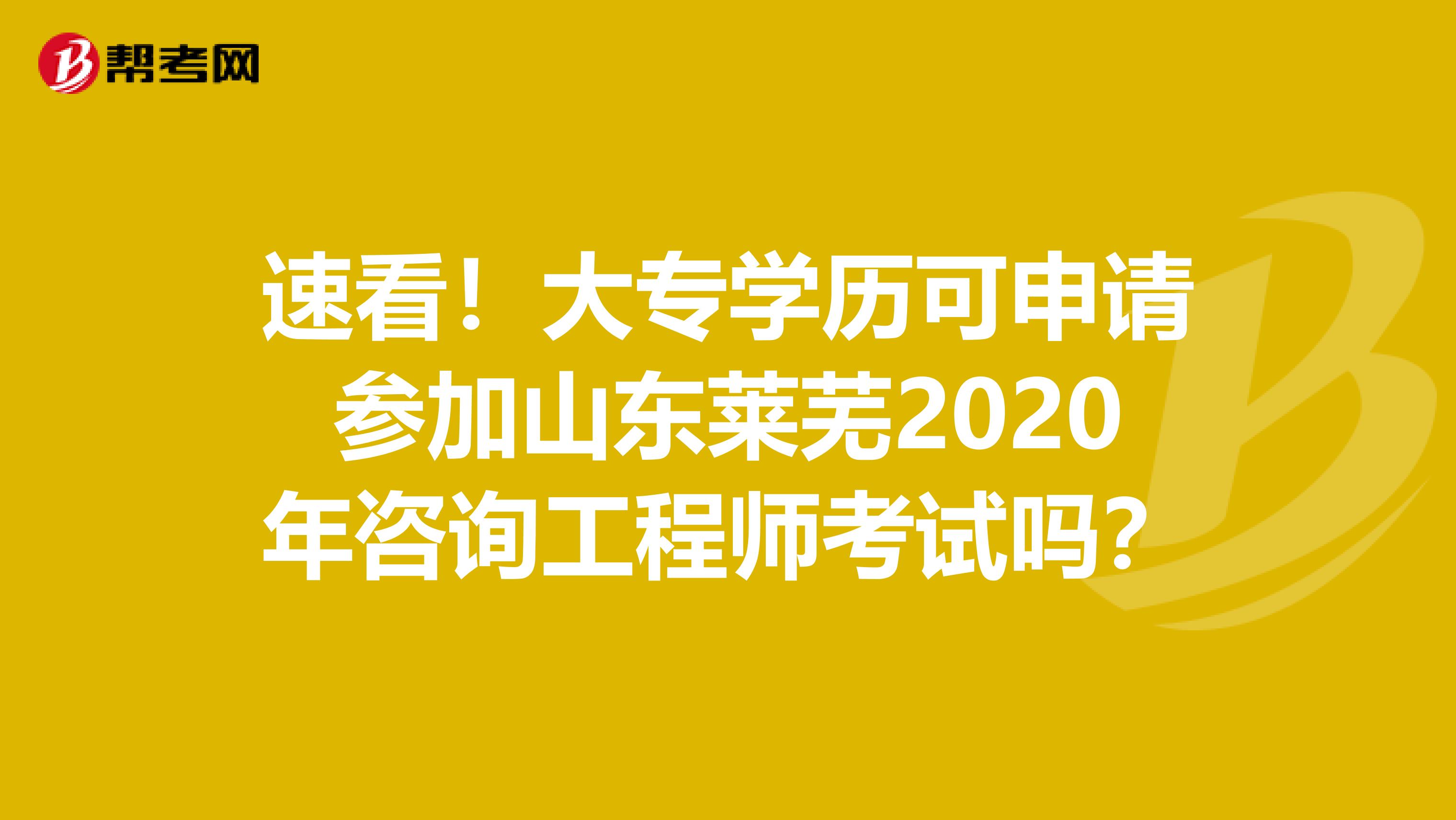 速看！大专学历可申请参加山东莱芜2020年咨询工程师考试吗？