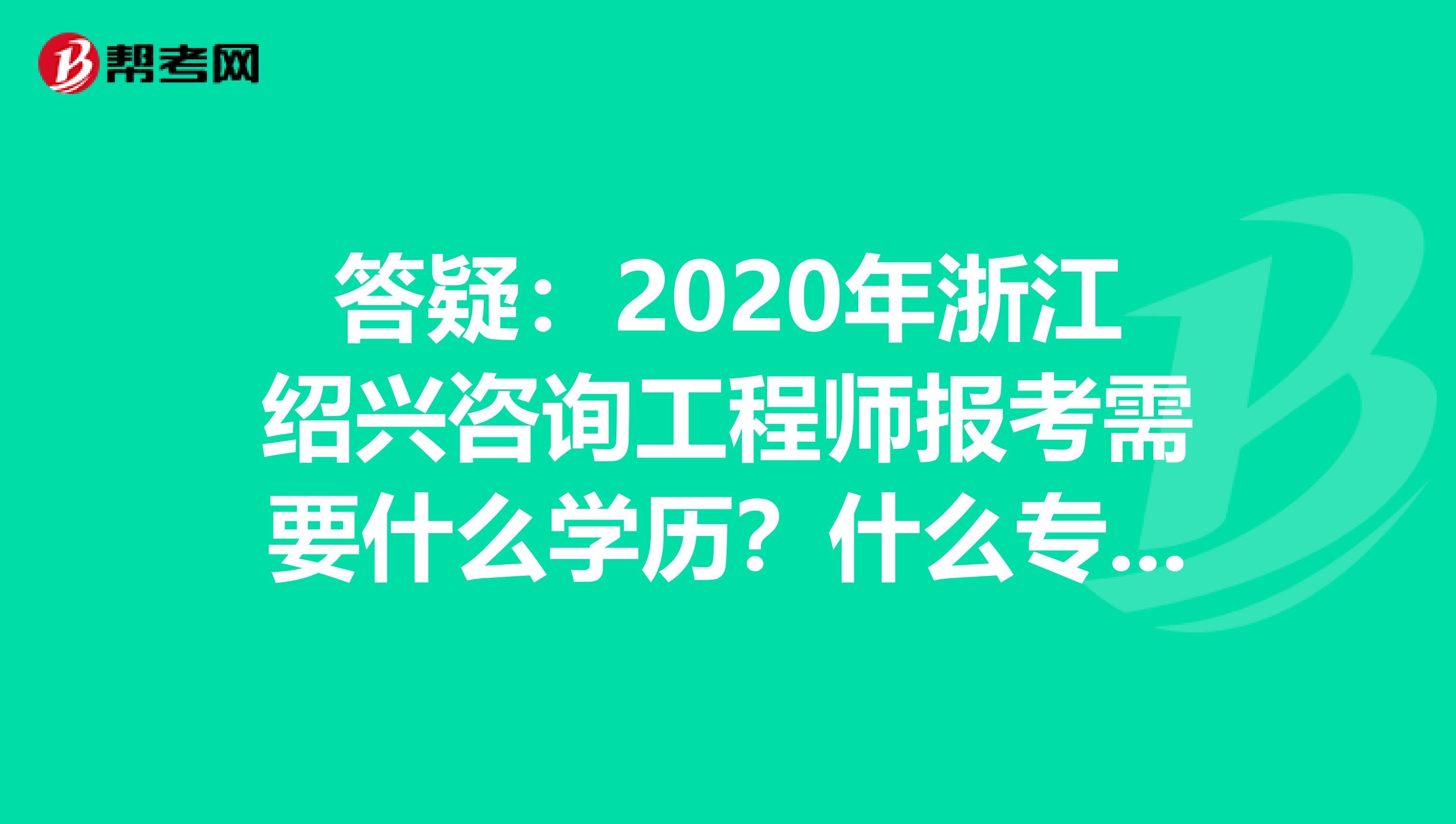 答疑：2020年浙江绍兴咨询工程师报考需要什么学历？什么专业？