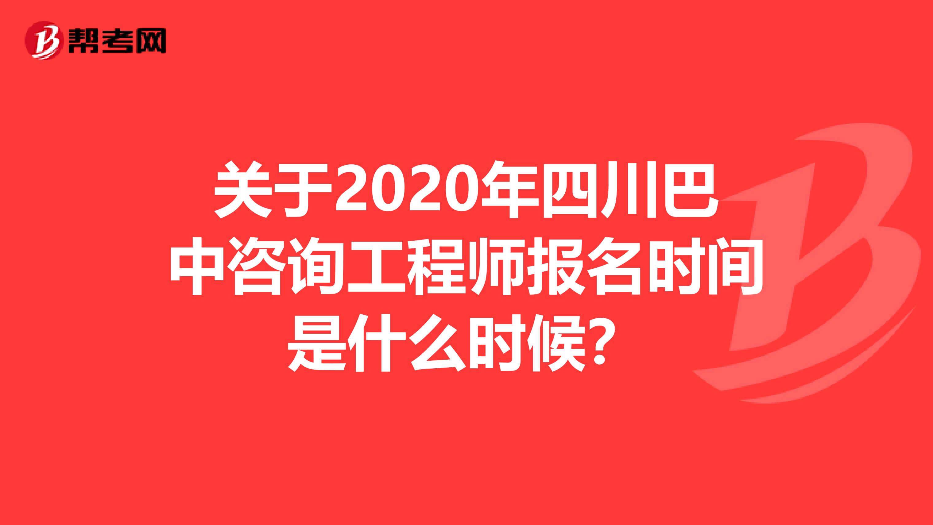关于2020年四川巴中咨询工程师报名时间是什么时候？