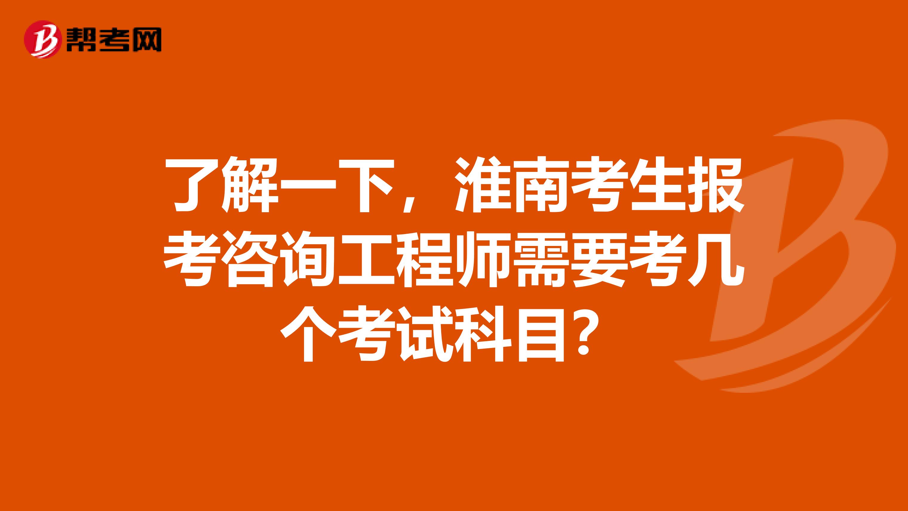 了解一下，淮南考生报考咨询工程师需要考几个考试科目？