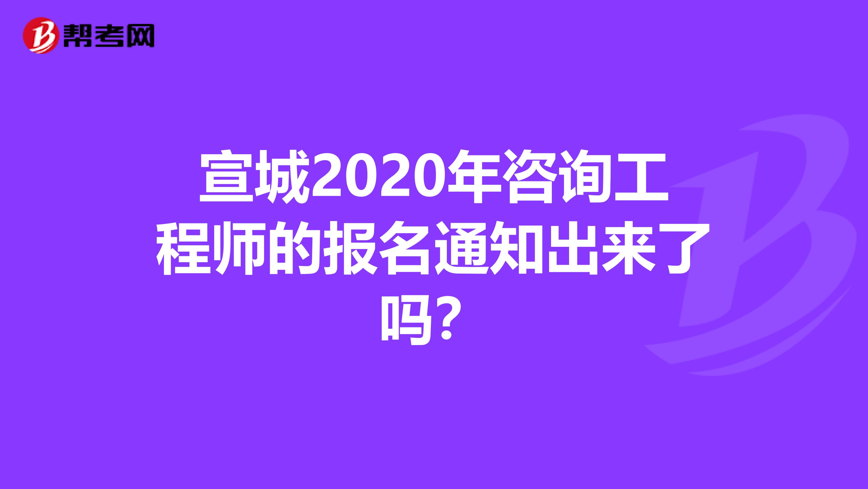 宣城2020年咨询工程师的报名通知出来了吗？