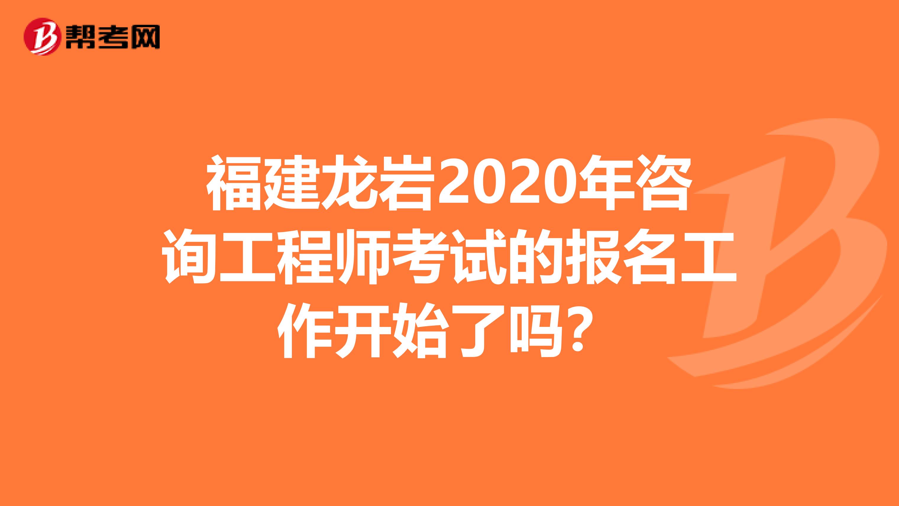 福建龙岩2020年咨询工程师考试的报名工作开始了吗？